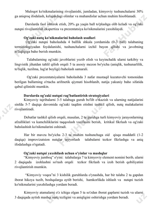 arslarda faol ishtirok etish, 20% ga yaqin ball to'plashga olib keladi va og'zaki nutqni rivojlantirish ekspertiza va prezentatsiya ko'nikmalarini yaxshilaydi. og'zaki nutq ko'nikmalarini baholash usullari og'zaki nutqni baholashda 4 balllik shkala yordamida (0-3 ball) talabaning terminologiyadan foydalanishi, tushunchalarni izchil bayon qilishi va javobning to'liqligiga baho berish mumkin. talabalarning og'zaki javoblarini yozib olish va keyinchalik ularni tarkibiy va lingvistik jihatdan tahlil qilish orqali 5 ta asosiy mezon bo'yicha (aniqlik, tushunarlilik, to'liqlik, tuzilma, lug'at boyligi) baholash samarali. og'zaki prezentatsiyalarni baholashda 3 nafar mustaqil kuzatuvchi tomonidan berilgan ballarning o'rtacha arifmetik qiymati hisoblanib, natija yakuniy baho sifatida qabul qilinishi mumkin. darslarda og'zaki nutqni rag'batlantirish strategiyalari kimyoviy tajribalarni 3-5 talabaga guruh bo'lib o'tkazish va ularning natijalarini sinfda 5-7 daqiqa davomida og'zaki taqdim etishni tashkil qilish, nutq malakalarini rivojlantiradi. debatlar tashkil qilish orqali, masalan, 2 ta guruhga turli kimyoviy jarayonlarning afzalliklari va kamchiliklarini taqqoslash vazifasini berish, kritikal fikrlash va og'zaki bahslashish ko'nikmalarini oshiradi. har bir mavzu …