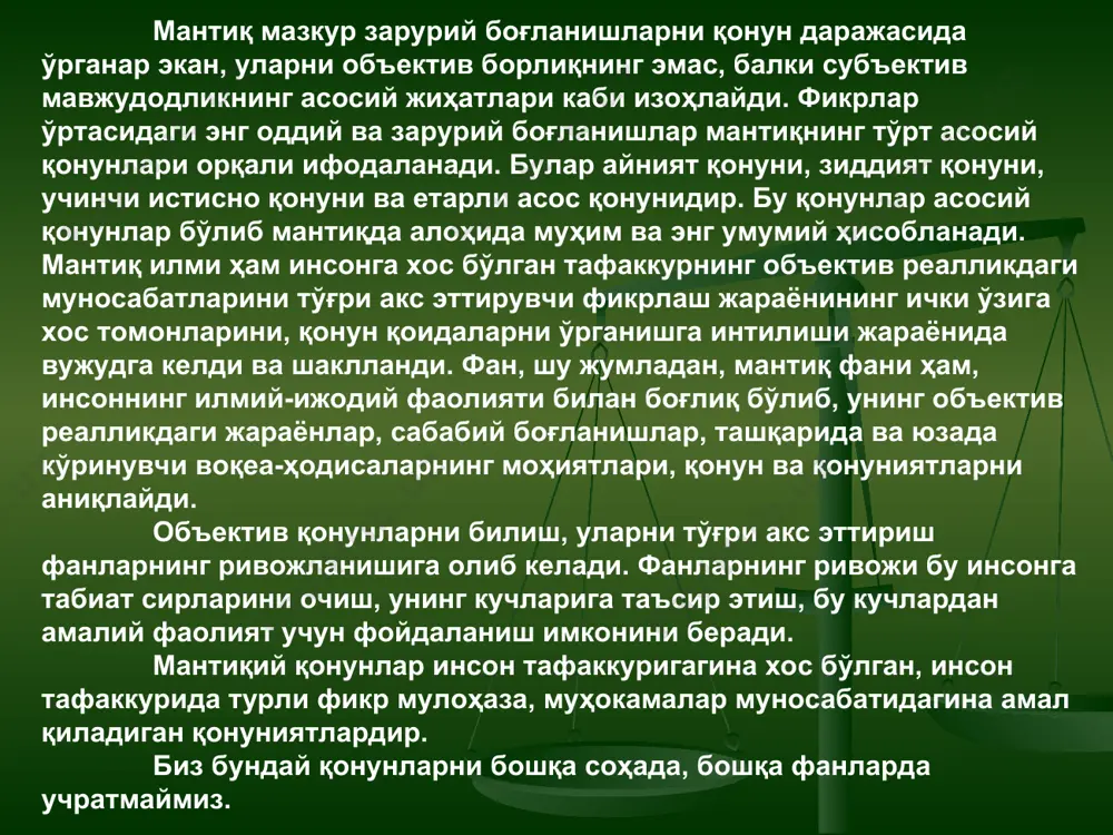 тиби юзага келган. шунингдек, мантиқий фикрлашнинг асосли, исботли бўлиши хислати ҳам объектив реалликдаги предметларнинг маълум тартиб билан муносабатда бўлишини ифодалайди. бу қонунлар ҳар бир инсоннинг тўғри, мантиқий фикрлаш учун маълум тартибларини олға суради. бу талабларга риоя этилса, фикрлашнинг мантиқий бўлиши, фикрлар ўртасидаги боғланишнинг тўғри бўлиши таъминланади. бу қонунлар гафаккурнинг табиий қонунлари бўлгани учун уларни бузиш ёки йўққа чиқариш, бошқа қонунлар билан алмаштириш мумкин эмас. инсоннинг қандай амал қилишидан қаътий назар, бу қонунлар инсоният тафаккурининг ажралмас хислатлари бўлгани учун ҳам, ҳеч кимнинг ҳоҳишига боғлиқ бўлмаган ҳолда мавжуд бўлади. лекин, бу қонунларда келиб чиқадиган талаблар бузилиши мумкин. бу ҳолда мазкур шахснинг фикрлаши мантиқсиз, нотўғри бўлади, изчил, аниқ, асосли бўлмайди. грамматик қонунлар ҳам шундай. агар уларга риоя этилса ҳам, этилмаса ҳам улар тилнинг ажралмас қонунлари сифатида мавжуддир. лекин мазкур шахс бу қонунларга риоя қилса, нутқ - тўғри, риоя этмаса, нутқи нотўғри, саводсиз бўлади. бу нарсалар тажрибада, илм - фанда қайта - қайта исботланган. …