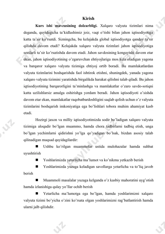 a va to’liq javob berish · muammoli masalalar yuzaga kelganda o’z kasbiy mahoratini uyg’otish hamda izlanishiga qulay yo’llar ochib berish · yetarlicha ma’lumotga ega bo’lgan, hamda yoshlarimizni xalqaro valyuta tizimi bo’yicha o’zini ko’rsata olgan yoshlarimizni rag’batlantirish hamda ularni jalb qilishdir. yuqorida ko’rsatip o’tililganlarga erishsak bu mamlakatimizning jaxon iqtisodiyoti bo’yicha yuqori natijalarga erishimiz ma’lum. xo’sh! bunda bizga kerak bo’ladigan asosiy masalar ham mavjud. ushbu mavzu doirasida yaxshigina mulohazaga keladigan bo’lsak. jaxon iqtisodiyoy bozorida muamalaga aylangan narsa bu- pul (valyuta). jaxon iqtisodiyotida amalga oshirishga qaratilgan har qanday export (import) natijalari valyuta orqali amalga oshiriladi. dunyo bo’chiya valyutaga ayirboshloviga 200 ga yaqin mamlakatlar a’zo hisoblanadi. kurs ishining maqsadi. ushbu mavzu doirasida yuzaga keladigan muammo va kamchiliklarga o’z vaqtida yechim topish, hamda jaxon valyutasi bo’yicha iqtisodiy o’sishga harakat qilish. jaxon iqtisodiyoti bo’yicha barcha masalalar hamda muammolar shu kabi yechimar haqida qisqacha ma’lumot yetkazishning ahamiyati haqida aytadigan bo’lsak, ushbu harakatlar doirasida ko’p natijalarga erishishimiz mumkinligi …