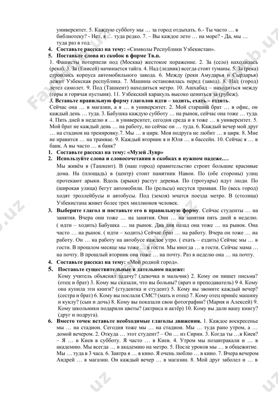 омились на выставке книг? (писатели). 12.вставьте глагол «идти» в нужной форме: 1. я … в аудиторию. 2. мой друг … в столовую. 3. наши друзья … в театр. 4. мы … в библиотеку. 5. ты … в общежитие. 6. куда вы … ? 7. они … в музей. 8. - куда … юля и таня? - я думаю, что они … в ресторан. 9. – куда … виктор? - он … на занятия. - а ты тоже … на занятия? - да, я тоже … туда. 10. – куда вы … ? - мы … в кино. - а почему не … таня? - она уже видела этот фильм. 11. - ты … в столовую? 85 - нет, я уже был там. сейчас я … домой. 13. составьте рассказ на тему: «великий шёлковый путь». 14. ответьте на вопросы, используя данные в скобках в предложном падеже с предлогами в и на. …