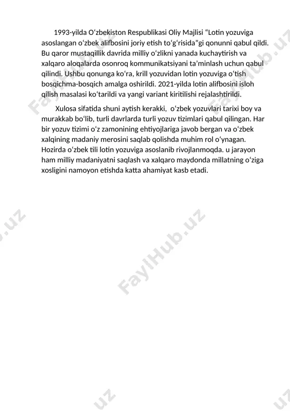 lda o‘zbekiston respublikasi oliy majlisi “lotin yozuviga asoslangan o‘zbek alifbosini joriy etish to‘g‘risida”gi qonunni qabul qildi. bu qaror mustaqillik davrida milliy oʻzlikni yanada kuchaytirish va xalqaro aloqalarda osonroq kommunikatsiyani ta’minlash uchun qabul qilindi. ushbu qonunga ko‘ra, krill yozuvidan lotin yozuviga o‘tish bosqichma-bosqich amalga oshirildi. 2021-yilda lotin alifbosini isloh qilish masalasi ko‘tarildi va yangi variant kiritilishi rejalashtirildi. xulosa sifatida shuni aytish kerakki, o‘zbek yozuvlari tarixi boy va murakkab bo‘lib, turli davrlarda turli yozuv tizimlari qabul qilingan. har bir yozuv tizimi o‘z zamonining ehtiyojlariga javob bergan va o‘zbek xalqining madaniy merosini saqlab qolishda muhim rol o‘ynagan. hozirda o‘zbek tili lotin yozuviga asoslanib rivojlanmoqda. u jarayon ham milliy madaniyatni saqlash va xalqaro maydonda millatning o‘ziga xosligini namoyon etishda katta ahamiyat kasb etadi.
