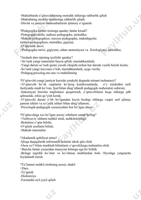 rsda vazifa berish lozim; -so’rash yangi mavzuni o’tish, mustahkamlash, uyga vazifa; -pedagog,psixolog,ota-ona va mahallaning ?o’qituvchi-yangi jamiyat kursida yetakchi deganda nimani tushunasiz? +o’qituvchi bo’sh vaqtlarini ko’proq kutubxonalarda, o’z istedodini turli faoliyatda sinab ko’rsin. ijod bilan shug’ullanib pedagogik mahoratini oshirsin; -imkoniyati boricha majlislarni qisqartirish, o’qituvchilarni boqa ishlarga jalb qilmaslak, erkin qo’yish kerak; -o’qituvchi darsni o’tib bo’lgandan keyin boshqa ishlarga vaqtni sarf qilmay jamoat ishlari va xo’jalik ishlari bilan shug’ullansin; -psixologik-pedagogik xususiyatlari bor bo’lgan shaxs ?o’qituvchiga xos bo’lgan asosiy sifatlarni sanab bering? +tarbiyaviy ishlarni tashkil etish, tashkilotchiligi; -bolalarni o’qita bilishi, -o’qitish usullarni bilish; -maktab internatlar ?akademik qobiliyat nima? -qisqa daqiqalarda informatik holatini idrok qila olish -oson yo’l bilan murkkab bilimlarni o’quvchilarga tushuntira olish +barcha fanlar yuzasidan muayyan bilimga ega bo’lishlik -bolaga tegishli ko’char va ko’chmas mulklardan bola 18yoshga yetguncha foydalanib turish ?ta’limnni tashkil etishning asosiy shakli +dars. -to’garak -ekskursiya -farzandni uyli joyli qilish ?jamiyatning birinchi va birlamyai bo'g'ini bu… +oila -shaxs -millat -bolalar …