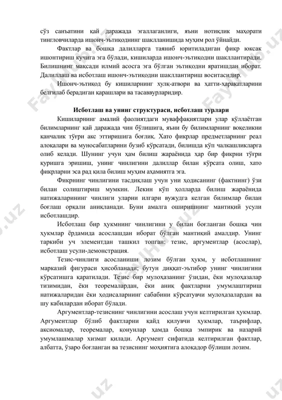 анади. буни амалга оширишнинг мантиқий усули исботлашдир. исботлаш бир ҳукмнинг чинлигини у билан боғланган бошқа чин ҳукмлар ёрдамида асослашдан иборат бўлган мантиқий амалдир. унинг таркиби уч элементдан ташкил топган: тезис, аргументлар (асослар), исботлаш усули-демонстрация. тезис-чинлиги асосланиши лозим бўлган ҳукм, у исботлашнинг марказий фигураси ҳисобланади; бутун диққат-эътибор унинг чинлигини кўрсатишга қаратилади. тезис бир мулоҳазанинг ўзидан, ёки мулоҳазалар тизимидан, ёки теоремалардан, ёки аниқ фактларни умумлаштириш натижаларидан ёки ҳодисаларнинг сабабини кўрсатувчи мулоҳазалардан ва шу кабилардан иборат бўлади. аргументлар-тезиснинг чинлигини асослаш учун келтирилган ҳукмлар. аргументлар бўлиб фактларни қайд қилувчи ҳукмлар, таърифлар, аксиомалар, теоремалар, қонунлар ҳамда бошқа эмпирик ва назарий умумлашмалар хизмат қилади. аргумент сифатида келтирилган фактлар, албатта, ўзаро боғланган ва тезиснинг моҳиятига алоқадор бўлиши лозим. таърифлар ҳам чин ҳукмлар бўлиб, улардан аргумент сифатида фойдаланиш мумкин. масалан, «ҳаракат - бу ҳар қандай ўзгаришдан иборат» деган таъриф-чин ҳукмдир. аксиомалар чинлиги ўз-ўзидан равшан бўлган, исботлашни талаб қилмайдиган фикрлардир. инсон тажрибасида кўп марталаб такрорланганлиги учун ҳам уларни исботлаш …