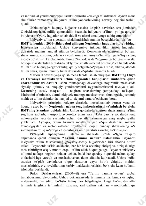 r muhim hujjat – aqliy jihatdan orqada qolgan shaxslarning huquqlari to‘g‘risidagi deklaratsiya hisoblanadi. ushbu deklaratsiyada aqliy rivojlanishida nuqsoni bo‘lgan shaxslar jamiyatning to‘laqonli a’zolari sifatida e’tirof etilgan bo‘lib, ularga nisbatan diskriminatsiyaga yo‘l qo‘yilmasligi, ularning to‘laqonli ta’lim olish, mehnat qilish, sog‘liqni saqlash xizmatlaridan foydalanish huquqlari kafolatlangan. deklaratsiya aqliy cheklovlarga ega bolalarni ijtimoiy hayotdan chetlatmasdan, balki ularni inklyuziv ta’lim tizimi orqali jamiyatga moslashtirishga qaratilgan muhim xalqaro huquqiy asoslardan biridir. bu deklaratsiyada shuningdek, bunday shaxslar imkon qadar mustaqil yashash, o‘z salohiyatini namoyon etish, o‘z huquqlarini himoya qilishda qatnashish, ijtimoiy munosabatlarda faol bo‘lish imkoniyatiga ega bo‘lishi zarurligi alohida qayd etilgan. ularning ta’lim olish jarayonlari esa alohida e’tibor va individual yondashuv orqali tashkil qilinishi kerakligi ta’kidlanadi. aynan mana shu fikrlar zamonaviy inklyuziv ta’lim yondashuvining nazariy negizini tashkil qiladi. ushbu xalqaro huquqiy hujjatlar asosida ko‘plab davlatlar, shu jumladan o‘zbekiston ham, milliy qonunchilik bazasida inklyuziv ta’limni yo‘lga qo‘yish bo‘yicha me’yoriy hujjatlar ishlab chiqdi va ularni amaliyotga tatbiq etmoqda. …