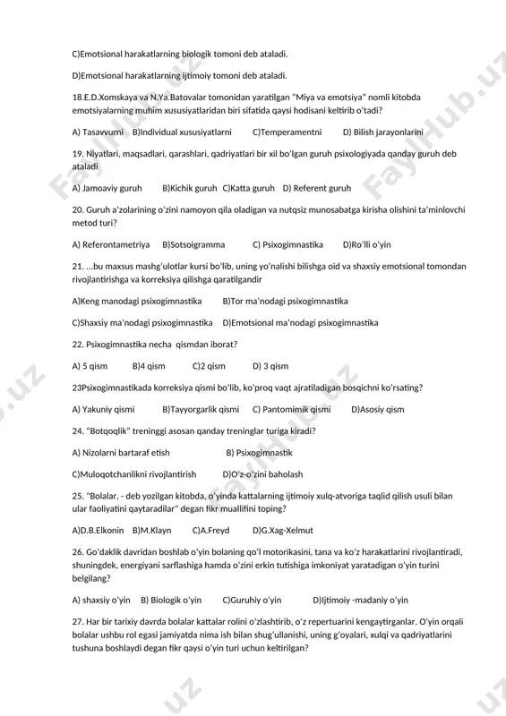 -ishora, organizmda sodir bo‘ladigan jarayonning qayta o‘zgarishidan iborat ixtiyorsiz va ongli harakatlar psixologiyada qanday harakatlar deb ataladi? a)emotsional harakatlarning ekspressiv tomoni deb ataladi. b)emotsional harakatlarning impressive tomoni deb ataladi. c)emotsional harakatlarning biologik tomoni deb ataladi. d)emotsional harakatlarning ijtimoiy tomoni deb ataladi. 18.e.d.xomskaya va n.ya.batovalar tomonidan yaratilgan “miya va emotsiya” nomli kitobda emotsiyalarning muhim xususiyatlaridan biri sifatida qaysi hodisani keltirib o’tadi? a) tasavvurni b)individual xususiyatlarni c)temperamentni d) bilish jarayonlarini 19. niyatlari, maqsadlari, qarashlari, qadriyatlari bir xil bo’lgan guruh psixologiyada qanday guruh deb ataladi a) jamoaviy guruh b)kichik guruh c)katta guruh d) referent guruh 20. guruh a’zolarining o’zini namoyon qila oladigan va nutqsiz munosabatga kirisha olishini ta’minlovchi metod turi? a) referontametriya b)sotsoigramma c) psixogimnastika d)ro’lli o’yin 21. ...bu maxsus mashg’ulotlar kursi bo’lib, uning yo’nalishi bilishga oid va shaxsiy emotsional tomondan rivojlantirishga va korreksiya qilishga qaratilgandir a)keng manodagi psixogimnastika b)tor ma’nodagi psixogimnastika c)shaxsiy ma’nodagi psixogimnastika d)emotsional ma’nodagi psixogimnastika 22. psixogimnastika necha qismdan iborat? …