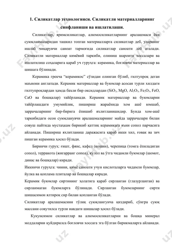 ар ва алюмосиликатларни ва бошқа минерал моддаларни қуйдирилса боғловчи хоссага эга бўлган бирикмаларга айланади. ҳозирги замонда силикатли материаллар ишлатилмайдиган соҳани кўрсатиш қийин. силикатли материаллар айниқса қурилишда, масалан, қурилиш ғиштлари, черепицалар, қоплама материаллар, ўтга чидамли ва кимёвий буюмлар, электр иссиқлик ва шовқинни изаляцияловчи (ўтказмайдиган) материаллар қурилиш ва безак ишлари тайёрлашда керамик қувурлар олишда, электротехника ва радиотехника саноатида турли хилдаги чинни изоляторлар, иситиш асбоблари учун ҳар хил керамик қисмлар, санитария-гигиена (озодалик) техникаси нарсалари ва хоказолар. керамика материаларига қизиқиш шунчалик ошдики, xxi асрни баъзан керамика асри деб ҳам аталмоқда. ҳозирнинг ўзида ноёб механик, магнит, электрик ва оптик хоссаларга эга бўлган, халқ хўжалигининг турли-туман соҳаларида ишлатиладиган керамик материаллар яратилади. 2. керамика буюмлари. чинни ва фаянс. керамика деб турли минерал ашёлардан, асосан табиий гилтупроқдан, доломит, магнезит, кварцит, тальку ва шунга ўхшаш бошқа материаалардан тайёрланган буюмларга айтилади. чинни ва фаянс. чинни фаянсдан кимёвий таркиби билан фарқ қилади. чиннининг шихтаси таркибида кварц (sio2) ва дала шпати (na2oк2о*al2o3*6sio2) …