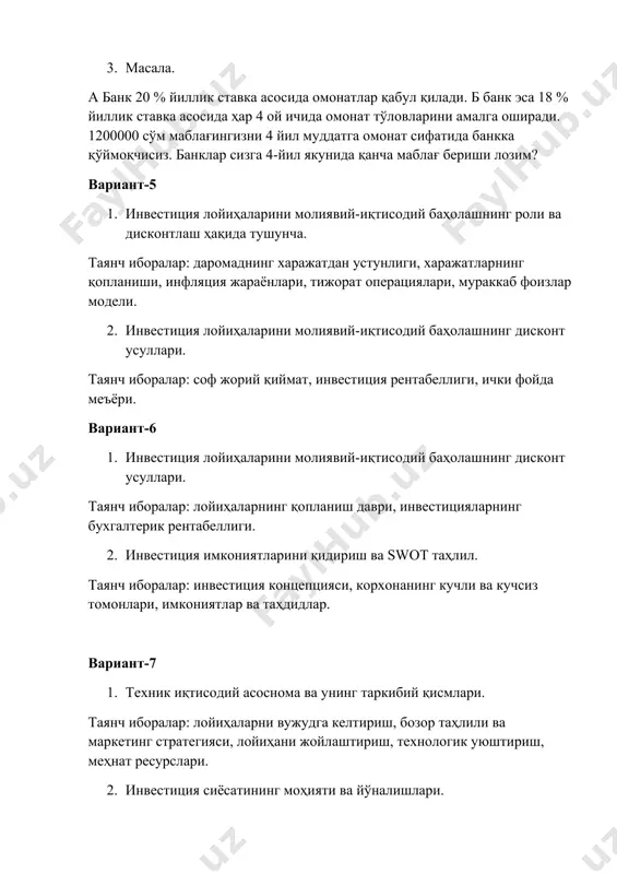 исодий баҳолашнинг дисконт усуллари. таянч иборалар: лойиҳаларнинг қопланиш даври, инвестицияларнинг бухгалтерик рентабеллиги. 1. инвестиция имкониятларини қидириш ва swot таҳлил. таянч иборалар: инвестиция концепцияси, корхонанинг кучли ва кучсиз томонлари, имкониятлар ва таҳдидлар. вариант-7 1. техник иқтисодий асоснома ва унинг таркибий қисмлари. таянч иборалар: лойиҳаларни вужудга келтириш, бозор таҳлили ва маркетинг стратегияси, лойиҳани жойлаштириш, технологик уюштириш, меҳнат ресурслари. 1. инвестиция сиёсатининг моҳияти ва йўналишлари. таянч иборалар: инвестиция харажатлари, таваккалчилик даражаси, самарадорлик даражаси, лойиҳаларнинг тармоқлараро йўналганлиги. вариант-8 1. ижтимоий таҳлилнинг моҳияти ва таркибий қисмлари нималардан иборат? таянч иборалар: ижтимоий-маданий ва демографик хусусиятлар, ишлаб чиқаришда хотин-қизларнинг роли, маҳаллий мутахассислар. 1. иқтисодий таҳлилда юнидо ва литтл-мирли ёндашувлари қанақа? таянч иборалар: миллий ва халқаро валюталарда ҳисоб, ёндашувлар ўртасидаги фарқлар. вариант-9 1. инвестиция муҳити деганда нимани тушунасиз? таянч иборалар: хом ашё, ишчи кучи, сиёсий аҳвол, қонунчилик асослар. 1. институционал таҳлил жараёнида вужудга келадиган муаммолар нималардан иборат? таянч иборалар: кадрлар масаласи, бошқарув ҳолати, мақсадларнинг мураккаблилиги вариант-10 1. фойда …