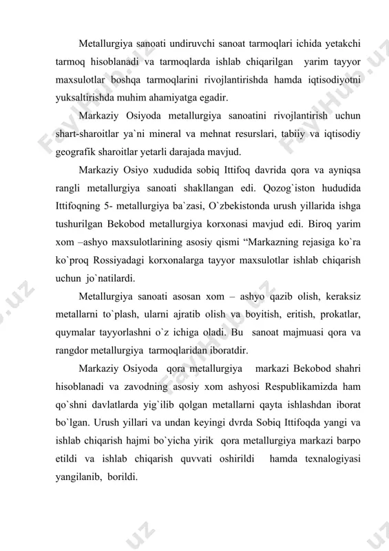 g markazi kustanay viloyatida temir rudasi, qora metallurgiya uchun kerakli marganes, xrom va boshqa rudallar ust-kamenogorsk, pavlodar, temirtauda mavjud bo`lib, arzon qo`ng`ir ko`mir ekibastuzda, toshko`mir va kokslanuvchi ko`mir qarag`andada qazib olingan. shular asosida urush yillarida markaziy osiyo hududida dastlabki qorametallurgiya markazi qarag`anda metallurgiya korxonasi tashkil topdi. qozoq “magnitkasi” nomini olgan to`liq sikldagi zavodda prokat, cho`yan va po`lat ishlab chiqariladi. kustanayda markaziy osiyodagina emas balki mdhda ishlan chiqarish quvvati bo`yicha yirik metallurgiya ba`zasi tashkil etilgan. sokilov-sarbayda tog`-kon metallurgiya kombinati, lisakovsk va kacharskda rudani boyitish kombinatlari ishlab turibti. keyingi yillarda o`zbekiston hududida qorametallurgiya sanoatini rivojlantirish uchun zarur bo`lgan temir va marganes rudalari, flyus materiallari va o`tga chidamli xom-ashyolar topildi. kelajakda respublikada to`la siklli qora metallurgiya sanoatini barpo qilish uchun asos tayyorlanayotir. hozirgi kunda bekobod metallurgiya zavodini ta`mirlashga katta quvvatga ega bo`lgan elektropechalardan foydalanishga, turli xilda maxsulot ishlab chiqarishga harakat qilinmoqda. chunki, bekobod zavodi markaziy osiyo davlatlarida to`planib qolgan metallarning 15-20%ni ham qayta …