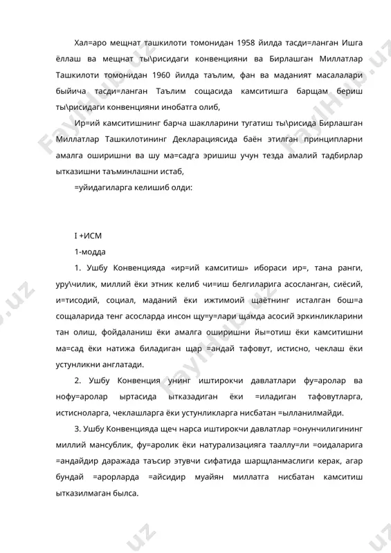 ларида тенг асосларда инсон щу=у=лари щамда асосий эркинликларини тан олиш, фойдаланиш ёки амалга оширишни йы=отиш ёки камситишни ма=сад ёки натижа биладиган щар =андай тафовут, истисно, чеклаш ёки устунликни англатади. 2. ушбу конвенция унинг иштирокчи давлатлари фу=аролар ва нофу=аролар ыртасида ытказадиган ёки =иладиган тафовутларга, истисноларга, чеклашларга ёки устунликларга нисбатан =ылланилмайди. 3. ушбу конвенцияда щеч нарса иштирокчи давлатлар =онунчилигининг миллий мансублик, фу=аролик ёки натурализацияга тааллу=ли =оидаларига =андайдир даражада таъсир этувчи сифатида шарщланмаслиги керак, агар бундай =арорларда =айсидир муайян миллатга нисбатан камситиш ытказилмаган былса. 4. щимояга мущтож айрим ир=ий ёки этник гурущларни ёки алощида шахсларни лозим тара==иёт билан таъминлаш ма=садида алощида фав=улодда тадбирлар =абул =илиш, шундай гурущлар ёки шахсларнинг инсон щу=у=лари ва асосий эркинликларидан фойдаланишларини таъминлаш учун зарур щимоя тадбирлари сифатида ир=ий камситиш деб кырилмайди, лекин бунда шундай тадбирлар турли ир=ий гурущлар учун алощида щу=у=лар са=ланишини натижа =илиб =ыймаслиги ва улар нима ма=садда жорий =илинган былса, шуларга эришгандан кейин кучида =олдирилмайдиган былиши шарт. …