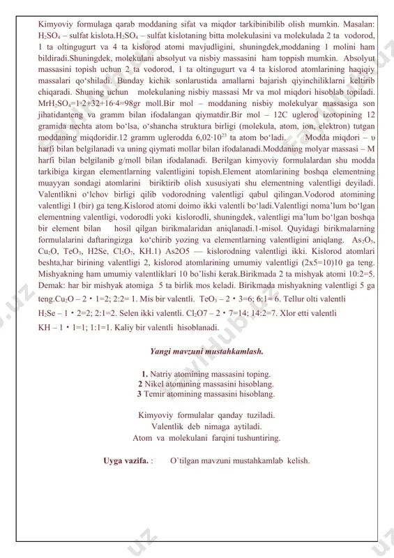 lyut massasi – 19,993∙10 –24 g.atomning nisbiy massasi- 12c atomining massasini 1/12 qismidan necha marta katta ekanligini bildiradigan sondir. 12c atomining 1/12 qismining massasi 1,66057∙10-24 g. 1,66057∙10-24 g=1 a.m.b. nisbiy atom massa ar bilan ifodalanadi. indeksdagi «r» nisbiy (relative)degan ma’noni anglatadi.elementning nisbiy atom massasiga son jihatdan teng qilib grammlar bilan ifodalangan qiymat g-mol deyiladi( yoki mol deyiladi). bir mol har qanday modda 6,02∙1023 ta zarracha (atom, molekula,ion) tutadi. 6,02∙1023 soni avogadro doimiysi deyiladi. kimyoviy formula – modda tarkibini kimyoviy belgilar va (zarur bo‘lsa) indekslar yordamida ifodalanishidir. kimyoviy formulaga qarab moddaning sifat va miqdor tarkibinibilib olish mumkin. masalan: h2so4 – sulfat kislota.h2so4 – sulfat kislotaning bitta molekulasini va molekulada 2 ta vodorod, 1 ta oltingugurt va 4 ta kislorod atomi mavjudligini, shuningdek,moddaning 1 molini ham bildiradi.shuningdek, molekulani absolyut va nisbiy massasini ham toppish mumkin. absolyut massasini topish uchun 2 ta vodorod, 1 ta oltingugurt va 4 ta kislorod atomlarining haqiqiy massalari …