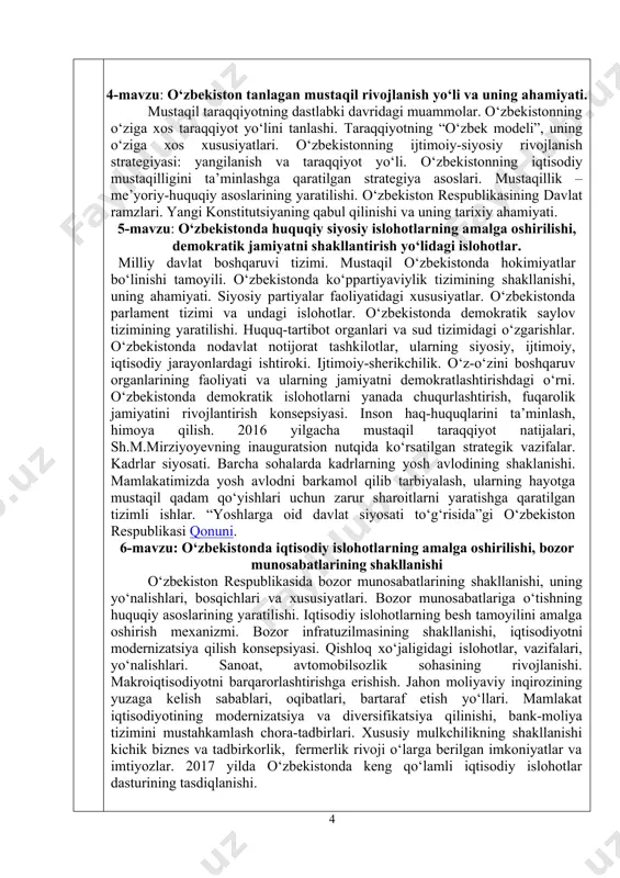 ng o‘ziga xos xususiyatlari. o‘zbekistonning ijtimoiy-siyosiy rivojlanish strategiyasi: yangilanish va taraqqiyot yo‘li. o‘zbekistonning iqtisodiy mustaqilligini ta’minlashga qaratilgan strategiya asoslari. mustaqillik – me’yoriy-huquqiy asoslarining yaratilishi. o‘zbekiston respublikasining davlat ramzlari. yangi konstitutsiyaning qabul qilinishi va uning tarixiy ahamiyati. 5-mavzu: o‘zbekistonda huquqiy siyosiy islohotlarning amalga oshirilishi, demokratik jamiyatni shakllantirish yo‘lidagi islohotlar. milliy davlat boshqaruvi tizimi. mustaqil o‘zbekistonda hokimiyatlar bo‘linishi tamoyili. o‘zbekistonda ko‘ppartiyaviylik tizimining shakllanishi, uning ahamiyati. siyosiy partiyalar faoliyatidagi xususiyatlar. o‘zbekistonda parlament tizimi va undagi islohotlar. o‘zbekistonda demokratik saylov tizimining yaratilishi. huquq-tartibot organlari va sud tizimidagi o‘zgarishlar. o‘zbekistonda nodavlat notijorat tashkilotlar, ularning siyosiy, ijtimoiy, iqtisodiy jarayonlardagi ishtiroki. ijtimoiy-sherikchilik. o‘z-o‘zini boshqaruv organlarining faoliyati va ularning jamiyatni demokratlashtirishdagi o‘rni. o‘zbekistonda demokratik islohotlarni yanada chuqurlashtirish, fuqarolik jamiyatini rivojlantirish konsepsiyasi. inson haq-huquqlarini ta’minlash, himoya qilish. 2016 yilgacha mustaqil taraqqiyot natijalari, sh.m.mirziyoyevning inauguratsion nutqida ko‘rsatilgan strategik vazifalar. kadrlar siyosati. barcha sohalarda kadrlarning yosh avlodining shaklanishi. mamlakatimizda yosh avlodni barkamol qilib tarbiyalash, ularning hayotga mustaqil qadam qo‘yishlari uchun zarur …