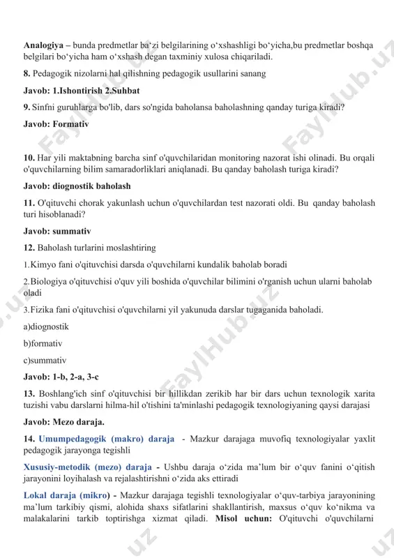 ko‘nikmalarini o‘rganishga ko‘maklashadi. kommunikativlik: o‘quvchilar o‘z fikrlarini aniq, ravshan ifodalashga, suhbatdoshni tinglashga va tushunishga, ma’lumotni yetkazishda til vositalaridan unumli foydalanishga o‘rganadi. kreativ fikrlash: o‘quvchilar o‘z maqsadlariga erishish uchun yangi yondashuvlarni qo‘llashni o‘rganadi, innovatsion yechimlarni ishlab chiqadilar va ijodiy muammolarni hal qilish ko‘nikmalariga ega bo‘ladi. kritik (tanqidiy) fikrlash: ushbu metodologiya o‘quvchilarning axborotni tanqidiy baholash, o‘z fikri va mulohazalarini shakllantirish ko‘nikmalarini rivojlantirishni o‘z ichiga oladi. o‘quvchilar muammolarga tahliliy nuqtayi nazardan yondashishni o‘rganadi va mantiqiy fikrlash asosida o‘z nuqtayi nazarini shakllantiradi. 7. deduksiya – umumiy bilimlar asosida yangi xususiy bilimlarni olish. induksiya – bilishning shunday yo‘liki, bunda o‘quvchining fikri birlikdan umumiylikka, xususiy xulosalardan umumiy xulosaga o‘tib boradi. analogiya – bunda predmetlar ba‘zi belgilarining o‘xshashligi bo‘yicha,bu predmetlar boshqa belgilari bo‘yicha ham o‘xshash degan taxminiy xulosa chiqariladi. 8. pedagogik nizolarni hal qilishning pedagogik usullarini sanang javob: 1.ishontirish 2.suhbat 9. sinfni guruhlarga bo'lib, dars so'ngida baholansa baholashning qanday turiga kiradi? javob: formativ 10. har yili maktabning …