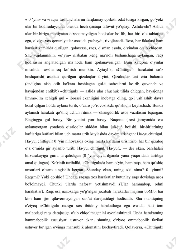 ar). raqs esa nazokatga yo'g'rilgan jozibali harakatlar majmui bomib, har kim ham ijro qilavermaydigan san’at darajasidagi hodisadir. shu mantiqning o'ziyoq «chittigul» raqsga xos ibtidoiy harakatlarga ega esa-da, hali tom ma’nodagi raqs darajasiga o'sib chiqolmaganini ayonlashtiradi. unda harakatning hammaboplik xususiyati ustuvor ekan, shuning o'ziyoq ommaboplik fazilati ustuvor bo‘lgan o'yinga mansublik alomatini kuchaytiradi. qolaversa, «chittigul» shunchaki qo'shiq ham emas. undagi qo'shiq — o'yinning ajralmas uzvi, xolos. shu qo'shiq bo‘lmasa undagi harakat ham yuzaga kelmaydi. bu shunday qo‘shiqki, butun o'yin davomida harakatni ta’minlabgina qolmay, balki ravishini boshqarib turadi, shu asosda kompozitsion yaxlitlikni yuzaga keltiradi, shu bois «chittigul» harakatni so‘z boshqaradigan behad ommaviy o'yin turi. uning o'yinligini tasdiqlovchi yana bir muhim alomati — o’yin ham, tomoshabin ham ijrochilarning o'zlari ekanligidaki, raqsda bunday uyg‘unlik yo‘q. raqsda bir-biriga ma’naviy emotsionallik rishtalari bilan bog'langan raqqos yoki raqqosa olami va undan zavq-u surur olishga chog'langan tomoshabinlar olami bor. ular alohida-alohida olamlar-ku, lekin purma’no harakatlami kuzatuvchi nigohlar vositasida o‘zaro …