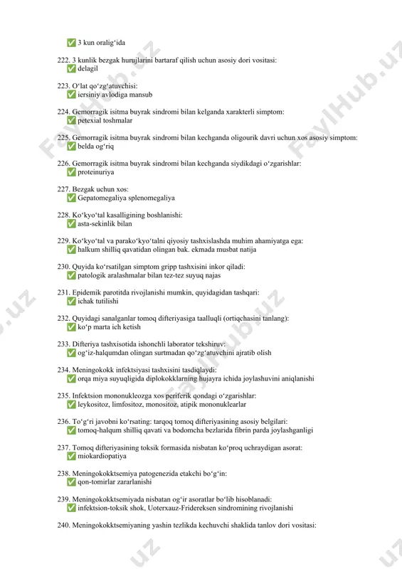 a 227. bezgak uchun xos: ✅ gepatomegaliya splenomegaliya 228. koʻkyoʻtal kasalligining boshlanishi: ✅ asta-sekinlik bilan 229. koʻkyoʻtal va parakoʻkyoʻtalni qiyosiy tashxislashda muhim ahamiyatga ega: ✅ halkum shilliq qavatidan olingan bak. ekmada musbat natija 230. quyida koʻrsatilgan simptom gripp tashxisini inkor qiladi: ✅ patologik aralashmalar bilan tez-tez suyuq najas 231. epidemik parotitda rivojlanishi mumkin, quyidagidan tashqari: ✅ ichak tutilishi 232. quyidagi sanalganlar tomoq difteriyasiga taalluqli (ortiqchasini tanlang): ✅ koʻp marta ich ketish 233. difteriya tashxisotida ishonchli laborator tekshiruv: ✅ ogʻiz-halqumdan olingan surtmadan qoʻzgʻatuvchini ajratib olish 234. meningokokk infektsiyasi tashxisini tasdiqlaydi: ✅ orqa miya suyuqligida diplokokklarning hujayra ichida joylashuvini aniqlanishi 235. infektsion mononukleozga xos periferik qondagi oʻzgarishlar: ✅ leykositoz, limfositoz, monositoz, atipik mononuklearlar 236. toʻgʻri javobni koʻrsating: tarqoq tomoq difteriyasining asosiy belgilari: ✅ tomoq-halqum shilliq qavati va bodomcha bezlarida fibrin parda joylashganligi 237. tomoq difteriyasining toksik formasida nisbatan koʻproq uchraydigan asorat: ✅ miokardiopatiya 238. meningokokktsemiya patogenezida etakchi boʻgʻin: ✅ qon-tomirlar zararlanishi 239. …