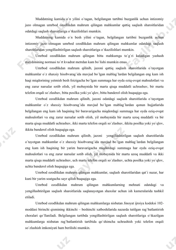 v, ikkita banderol olish huquqiga ega. umrbod ozodlikdan mahrum qilinib, jazoni yengillashtirilgan saqlash sharoitlarida o`tayotgan mahkumlar o`z shaxsiy hisobvarag`ida mavjud bo`lgan mablag`lardan belgilangan eng kam ish haqining bir yarim baravarigacha miqdordagi summaga har oyda oziq-ovqat mahsulotlari va eng zarur narsalar sotib olish, yil mobaynida bir marta uzoq muddatli va ikki marta qisqa muddatli uchrashuv, uch marta telefon orqali so`zlashuv, uchta posilka yoki yo`qlov, uchta banderol olish huquqiga ega. umrbod ozodlikdan mahrum qilingan mahkumlar, saqlash sharoitlaridan qat`i nazar, har kuni bir yarim soatgacha sayr qilish huquqiga ega. umrbod ozodlikdan mahrum qilingan mahkumlarning mehnati odatdagi va yengillashtirilgan saqlash sharoitlarida saqlanayotgan shaxslar uchun ish kameralarida tashkil etiladi. umrbod ozodlikdan mahrum qilingan mahkumlarga nisbatan jinoyat ijroiya kodeksi 102-moddasi birinchi qismining ikkinchi – beshinchi xatboshilarida nazarda tutilgan rag`batlantirish choralari qo`llaniladi. belgilangan tartibda yengillashtirilgan saqlash sharoitlariga o`tkazilgan mahkumlarga nisbatan rag`batlantirish tartibida qo`shimcha uchrashish yoki telefon orqali so`zlashish imkoniyati ham berilishi mumkin. umrbod ozodlikdan mahrum qilingan mahkumlarga …