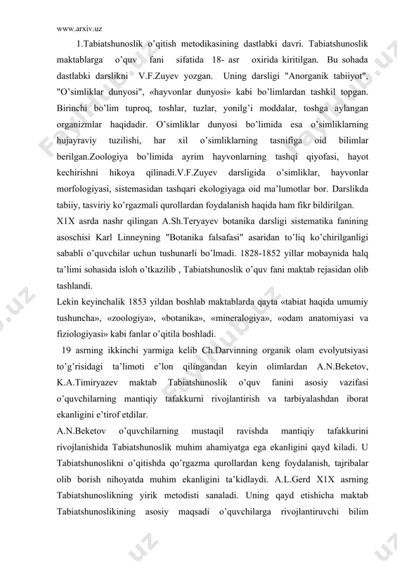i qayd kiladi. u tabiatshunoslikni o’qitishda qo’rgazma qurollardan keng foydalanish, tajribalar olib borish nihoyatda muhim ekanligini ta’kidlaydi. a.l.gerd x1x asrning tabiatshunoslikning yirik metodisti sanaladi. uning qayd etishicha maktab tabiatshunoslikining asosiy maqsadi o’quvchilarga rivojlantiruvchi bilim berishdan xamda bilim olishdagi ularning mustaqilligini taraqqiy etdirishdan iboratdir. a.l.gerd faoliyatida darslarda tajribalarni namoyish qilish, ekskursiyalar o’tkazish, amaliy mashg’ulotlar olib borish muhim o’rin tutadi. a.ya.gerd darvin tomonidan asoslangan evolyutsion nazariya ta’sirida bo’lgan va o’z darsliklariga evolyutsion prinsipini joriy etgan. u maktab tabiatshunoslik kursi: 1. anorganik dunyo; 2.o’simliklar dunyosi; 3. «hayvonot dunyosi», «odam», «yer tarixi» kabi o’quv fanlaridan tuzilgan bo’lishi kerak deb ta’kidlaydi. a.ya.gerd faoliyati tufayli tabiatshunoslikni o’qitish metodikasi pedagogika fanining alohida ilmiy shaxobchasi sifatida e’tirof etila boshlandi. 2. xx asrda biologiya o’qitish metodikasining holati. xx asrdagi biologiya o’qitish metodikasiga v.v.polovsov katta hissa qo’shdi. u 1907 yili "tabiatshunoslikning umumiy metodika asoslari" kitobini nashr qilib, unda metodikaga oid bilimlar sistemasini yoritdi. polovsov darslikga kiritilgan o’quv material mazmuni birinchidan …