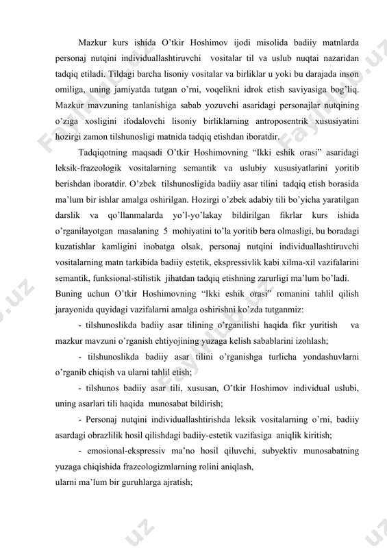 mantik jihatdan ko’p qirralidir. bunday til vositalarini hamda monolog, dialog, polilog kabilarning badiiy matnlardagi rolini chuqurroq tadqiq etish yozuvchi uslubini, lisoniy vositalarning uslubiy imkoniyatlarini yanada kengroq o’rganish uchun mustahkam zamin hozirlaydi,ta’lim tizimining hamma bosqichlarida til o’qitish saviyasini yaxshilashga yordam beradi. tadqiqotning maqsad va vazifalari. mazkur kurs ishida o’tkir hoshimov ijodi misolida badiiy matnlarda personaj nutqini individuallashtiruvchi vositalar til va uslub nuqtai nazaridan tadqiq etiladi. tildagi barcha lisoniy vositalar va birliklar u yoki bu darajada inson omiliga, uning jamiyatda tutgan o’rni, voqelikni idrok etish saviyasiga bog’liq. mazkur mavzuning tanlanishiga sabab yozuvchi asaridagi personajlar nutqining o’ziga xosligini ifodalovchi lisoniy birliklarning antroposentrik xususiyatini hozirgi zamon tilshunosligi matnida tadqiq etishdan iboratdir. tadqiqotning maqsadi o’tkir hoshimovning “ikki eshik orasi” asaridagi leksik-frazeologik vositalarning semantik va uslubiy xususiyatlarini yoritib berishdan iboratdir. o’zbek tilshunosligida badiiy asar tilini tadqiq etish borasida ma’lum bir ishlar amalga oshirilgan. hozirgi o’zbek adabiy tili bo’yicha yaratilgan darslik va qo’llanmalarda yo’l-yo’lakay bildirilgan fikrlar kurs …