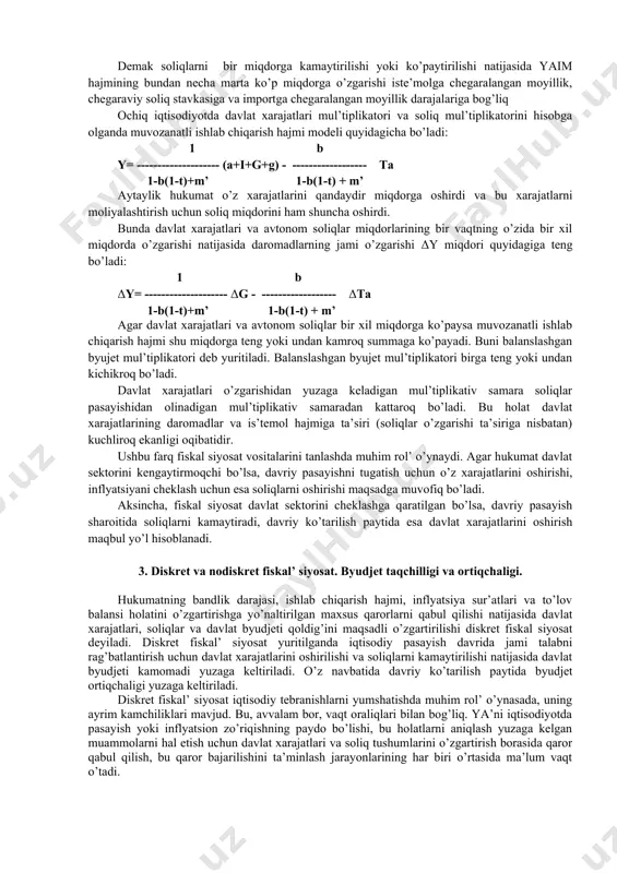 b(b2(-δt))) va h.k. demak, soliq mul’tiplikatorini quyidagicha tasvirlash mumkin: δy - b ----------- = ------- δt 1- b agar davlat byujetiga barcha soliq tushumlari joriy daromad–y dinamikasiga bog’liq deb hisoblasak soliq funksiyasi t = ty – ko’rinishni oladi. bu holatda iste’mol funksiyasi quyidagi ko’rinishga ega bo’ladi: s=a+b(y-ty)= a+b(1-t) y, soliq mul’tiplikatori esa quyidagi ko’rinishni oladi: -b mt = ----------- 1-b(1-t) bu yerda: mt – yopiq iqtisodiyot uchun soliq mul’tiplikatori. to’liq soliq funksiyasi t=ta+ty ko’rinishga ega. ta – avtonom soliqlar (masalan, mulkka, yerga soliqlar). to’liq soliq funksiyasini e’tiborga olsak, iste’mol funksiyasi quyidagi ko’rinishga ega bo’ladi: s=a+b[y-(ta+ty)] iiste’mol funksiyasining ushbu shaklini hamda sof eksport funksiyasini hisobga olib ochiq iqtisodiyot uchun soliq mul’tiplikatorini hisoblasak u -b mt = ------------------ ko’rinishini oladi. 1-b(1-t)+ m’ demak soliqlarni bir miqdorga kamaytirilishi yoki ko’paytirilishi natijasida yaim hajmining bundan necha marta ko’p miqdorga o’zgarishi iste’molga chegaralangan moyillik, chegaraviy soliq stavkasiga va importga chegaralangan moyillik darajalariga bog’liq ochiq iqtisodiyotda …