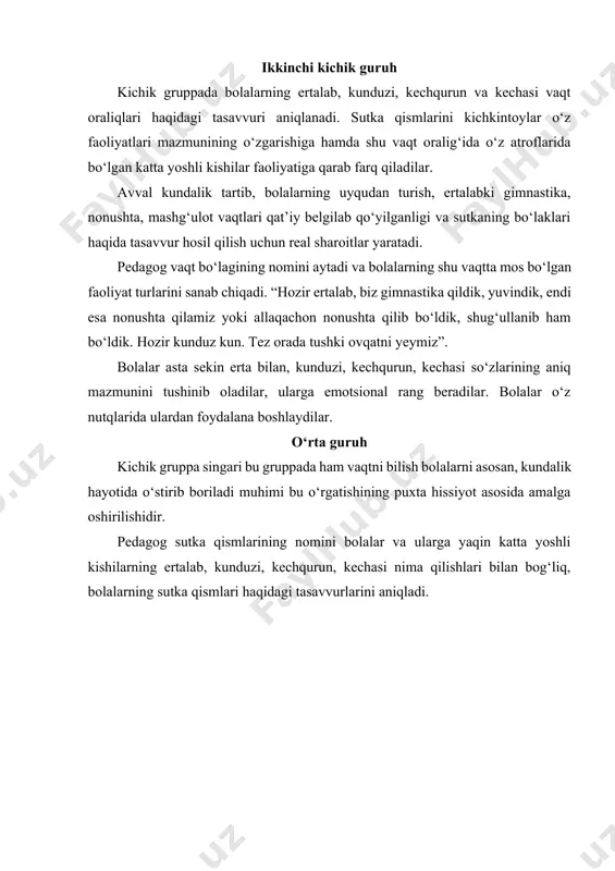 iqadi. “hozir ertalab, biz gimnastika qildik, yuvindik, endi esa nonushta qilamiz yoki allaqachon nonushta qilib bo‘ldik, shug‘ullanib ham bo‘ldik. hozir kunduz kun. tez orada tushki ovqatni yeymiz”. bolalar asta sekin erta bilan, kunduzi, kechqurun, kechasi so‘zlarining aniq mazmunini tushinib oladilar, ularga emotsional rang beradilar. bolalar o‘z nutqlarida ulardan foydalana boshlaydilar. o‘rta guruh kichik gruppa singari bu gruppada ham vaqtni bilish bolalarni asosan, kundalik hayotida o‘stirib boriladi muhimi bu o‘rgatishining puxta hissiyot asosida amalga oshirilishidir. pedagog sutka qismlarining nomini bolalar va ularga yaqin katta yoshli kishilarning ertalab, kunduzi, kechqurun, kechasi nima qilishlari bilan bog‘liq, bolalarning sutka qismlari haqidagi tasavvurlarini aniqladi. katta guruh o‘quv yilining boshida katta gruppa bolalarida ertalab, kunduzi, kechqurun va kechasi kabi vaqt qismlari haqida tasavvurlar mustahkamlanib vaqt bolalar faoliyatining konkret mazmuni va ular atrofidagi kattalar bilangina emas, balki vaqtning obyektivrok ko‘rsatkichlari — tabiat hodisalari (quyosh chiqishi) bilan bog‘laydilar. «kecha», «bugun», «ertaga» kabi vaqt belgilarining o‘zgaruvchanligi va nisbiyligi bolalarining …