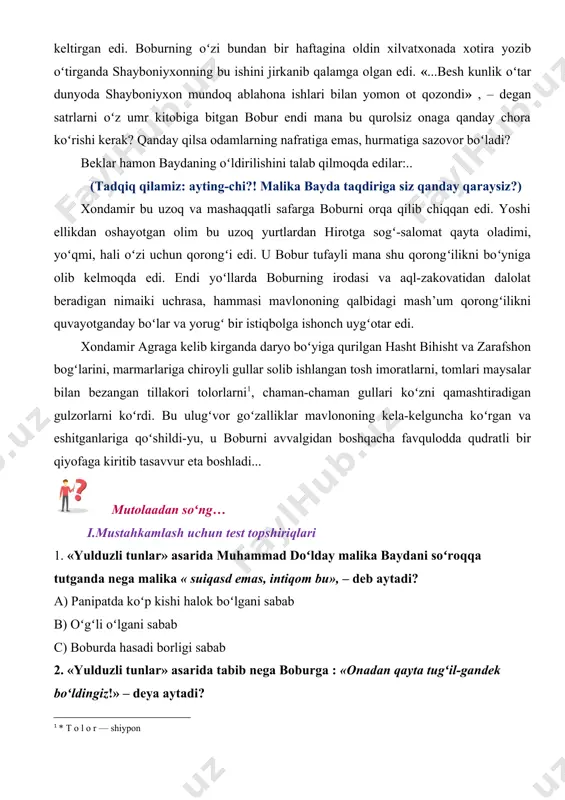 r baxshining ixtiyoriga topshirib, dahshatli qiynoqlarga solgani juda koʻp odamlarning nafratini keltirgan edi. boburning oʻzi bundan bir haftagina oldin xilvatxonada xotira yozib oʻtirganda shayboniyxonning bu ishini jirkanib qalamga olgan edi. «...besh kunlik oʻtar dunyoda shayboniyxon mundoq ablahona ishlari bilan yomon ot qozondi» , – degan satrlarni oʻz umr kitobiga bitgan bobur endi mana bu qurolsiz onaga qanday chora koʻrishi kerak? qanday qilsa odamlarning nafratiga emas, hurmatiga sazovor boʻladi? beklar hamon baydaning oʻldirilishini talab qilmoqda edilar:.. (tadqiq qilamiz: ayting-chi?! malika bayda taqdiriga siz qanday qaraysiz?) xondamir bu uzoq va mashaqqatli safarga boburni orqa qilib chiqqan edi. yoshi ellikdan oshayotgan olim bu uzoq yurtlardan hirotga sogʻ-salomat qayta oladimi, yoʻqmi, hali oʻzi uchun qorongʻi edi. u bobur tufayli mana shu qorongʻilikni boʻyniga olib kelmoqda edi. endi yoʻllarda boburning irodasi va aql-zakovatidan dalolat beradigan nimaiki uchrasa, hammasi mavlononing qalbidagi mash’um qorongʻilikni quvayotganday boʻlar va yorugʻ bir istiqbolga ishonch uygʻotar edi. xondamir agraga kelib kirganda …