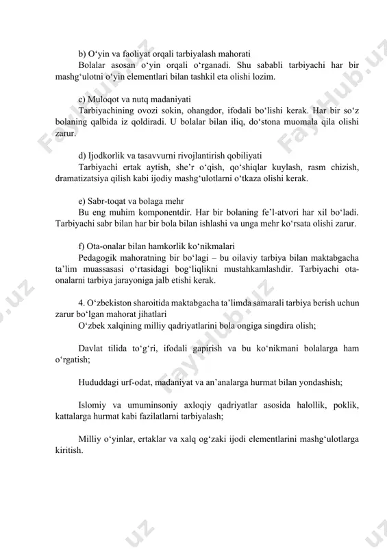 biyachi har bir mashg‘ulotni o‘yin elementlari bilan tashkil eta olishi lozim. c) muloqot va nutq madaniyati tarbiyachining ovozi sokin, ohangdor, ifodali bo‘lishi kerak. har bir so‘z bolaning qalbida iz qoldiradi. u bolalar bilan iliq, do‘stona muomala qila olishi zarur. d) ijodkorlik va tasavvurni rivojlantirish qobiliyati tarbiyachi ertak aytish, she’r o‘qish, qo‘shiqlar kuylash, rasm chizish, dramatizatsiya qilish kabi ijodiy mashg‘ulotlarni o‘tkaza olishi kerak. e) sabr-toqat va bolaga mehr bu eng muhim komponentdir. har bir bolaning fe’l-atvori har xil bo‘ladi. tarbiyachi sabr bilan har bir bola bilan ishlashi va unga mehr ko‘rsata olishi zarur. f) ota-onalar bilan hamkorlik ko‘nikmalari pedagogik mahoratning bir bo‘lagi – bu oilaviy tarbiya bilan maktabgacha ta’lim muassasasi o‘rtasidagi bog‘liqlikni mustahkamlashdir. tarbiyachi ota-onalarni tarbiya jarayoniga jalb etishi kerak. 4. o‘zbekiston sharoitida maktabgacha ta’limda samarali tarbiya berish uchun zarur bo‘lgan mahorat jihatlari o‘zbek xalqining milliy qadriyatlarini bola ongiga singdira olish; davlat tilida to‘g‘ri, ifodali gapirish va bu ko‘nikmani bolalarga ham …