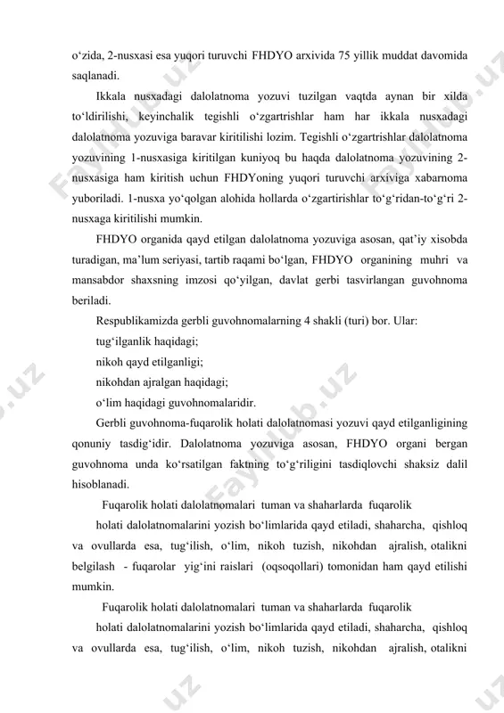 rolik holati dalolatnomalarini qayd etish daftarlari o‘zbekiston respublikasining markaziy arxiviga o‘tkaziladi. fuqarolik holati dalolatnomalarini yozish bo‘limlari arxivlarining faoliyatini tashkil etish, shuningdek ularda fuqarolik holati dalolatnomalarini qayd etish daftarlarini saqlash tartibi qonun hujjatlari bilan belgilanadi. tug‘ilishni qayd etish bolaning tug‘ilganligi ota-onaning yoki ulardan birining doimiy yashash joyida yoxud tug‘ruqhona joylashgan hududdagi fhdyo organida bir oy ichida qayd etilishi zarur. ota-onaning istagiga ko‘ra, fhdyo organi bolaning tug‘ilganligini tantanali vaziyatda qayd etishi mumkin. bola tug‘ilganligi to‘g‘risidagi ariza ota-onasi yoki ulardan biri, ayrim hollarda esa qarindoshlari, qo‘shnilaridan, tibbiyot muassasasi ma’muriyati, ichki ishlar yoki vasiylik va homiylik organlari tomonidan berilishi mumkin. belgilangan bir oylik muddatning o‘tkazilib yuborilganligi fhdyo organi tomonidan tug‘ilganlikni qayd etishni rad etish uchun asos bo‘la olmaydi. bola to‘g‘risidagi ma’lumotlar: familiyasi, ismi, dalolatnoma yozuvining tartib raqami, sanasi bolaning haqiqiy tug‘ilgan yilidagi daftariga hamda shu yilgi yuritilgan “alfavit” daftariga yozib qo‘yiladi. 16 yoshga to‘lgan, ammo tug‘ilganligi qayd etilmagan, tug‘ilganlik haqida tibbiy ma’lumotnomasi bo‘lmagan shaxslarning …
