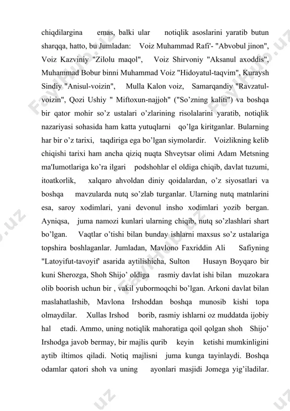 niga ko’z yoshi aralash qah-qah soladi. shoh shijo’ ham, yig’ilgan xaloyiq ham buyuk notiq mavlono irshodni hurmat-ehtirom bilan kuzatib qo’ydilar, o’zbek xalqi orasida mavlono irshodga ham o’xshagan notiqlar juda ko’p bo’lgan. ulardan biri farg’onalik mashhur notiq qozi ushiy bo’lgan. u o’sh shahrida qozilik lavozimida ishlagani uchun qozi ushiy taxallusiga ega bo’ladi. u xalq o’rtasida juda katta obro’ga ega bo’ladi. yuqoridagi asarda yozilishicha, erondagi siiston viloyatining xalqi qattiq qo’lligi bilan dong chiqargan, hatto gadoyga ham non bermas ekanlar. qozi ushiy esa bu xalqning ko’ngil qulfini so’z kaliti bilan ochib yumshataman deydi. u siistonga borib, bir ikki hafta shu xalq ichida yuradi, ularning ruhiy holatini o’rgandi. shahar qozisidan ruxsat olib, juma kuni masjidi jomeda katta, nutq so’zlaydi notiq bilan baravar xalqning fig’oni falakka ko’tariladi. siiston xalqi topgan-tutganini minbar ostiga tashlaydi. lekin qozi ushiy nutqi uchun hech kimdan haq olmasligini aytadi, buni eshitgan xalq notiqni yanada e'zozlaydi. notiq, u xalqning xasis emasligini, aksincha …