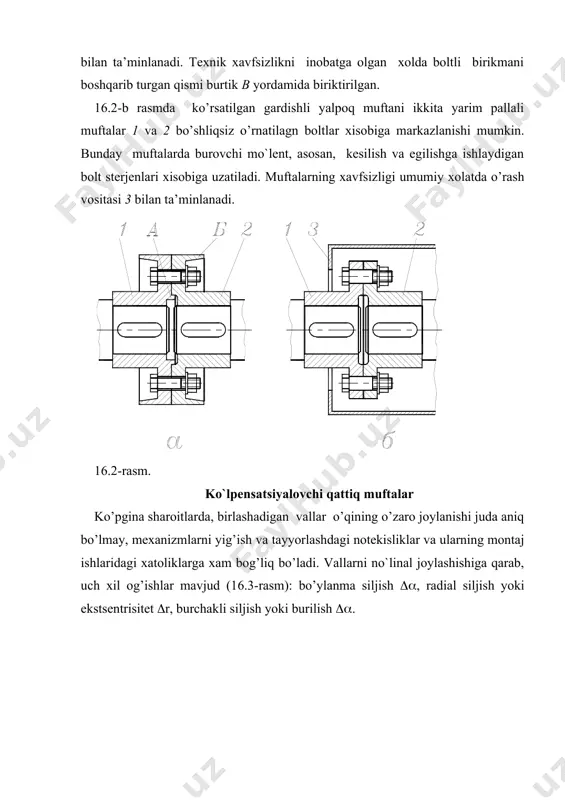 t. 17.2.-rasm. mufta ajratish sirtida prizmatik o’yiqlari bo’lgan ikkita yarim muftadan va ular orasidagi o’rnatiladigan xamda ikki to`lonida yarim o’yiqlarga joylashadigan o’zaro perependikulyar qilib tayyorlangan chiziqlari bo’lgan diskdan tuzilgan. perependikulyar tekislikda joylashgan disk va yarimmuftalar orasidagi bo’shlik (16.4-rasmda) esa vallarning o’q bo’ylab, radial va burchak siljishiga olib keladi, natijada bu siljishlar mufta yordamida tekislanadi. aylanma xarakatni uzatish jarayonida diskdagi chiqiqlarning yarim mufta sirtidagi o’yiqlarda sirpanishi sirtlarning yeyilishiga sabab bo’ladi, bunday xolatda uzatilayotgan quvvatning taxminan bir protsentga yaqini yo’qoladi, shuning uchun yeyilishni kamaytirish maqsadida sirtlar vaqti – vaqti bilan moylanib turishi lozim. odatda, o’qdosh bo’lmagan vallarning radial siljishi (r ( 0,04d, burchak siljishi esa (( ( 0(30( orasida chegaralanishi kerak. ayqashsimon-kulisali muftalarni mustaxkamlikka xisoblashda oraliqdagi disk chiziqlari yarimmufta o’yig’i sirtlari bilan bir tekisda muayyan tegib turadi, deb faraz qilish kerak. bunday xolda xar bir o’zaro kontaktda bo’lgan nuqtalarning deformatsiyasi va kuchlanishi mufta o’qiga nisbatan shu nuqtalar oralig’iga proportsionaldir. 17,2,-rasmda ko’rsatilgan ezuvchi …