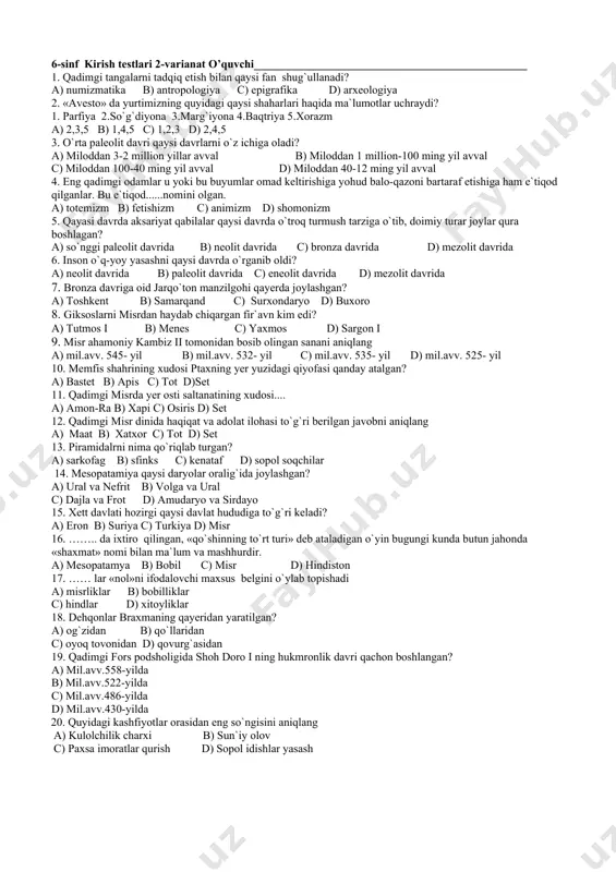 hozirgi suriya hududida vujudga kelgan davlatni aniqlang. a) urartu b) mitanni c) finikiya d) xett 15. kimning hukmronligi davrida midiya qudratli davlatga aylandi? a) kambiz b) dimitriy c) kiaksar d) yevtidem 16. ahamoniylar sulolasidan kir ii barcha forslarni o`z hokimiyati ostida qachon birlashtirdi? a) mil.avv. 558- yilda b) mil.avv. 557- yilda c) mil.avv. 556- vilda d) mil.avv. 555- yilda 17. kohinlar braxmaning qayeridan yaratilgan? a) og`zidan b) qo`llaridan c) oyoq tovonidan d) qovurg`asidan 18. makedoniyalik aleksandr qachon fors davlatini bosib oladi? a) mil.avv.335-yil b) mil.avv.330-yil c) mil.avv.339-yil d) mil.avv.135-yil 19. hind daryosi havzasining eng yirik shaharlari qaysi bo`lgan? a) moxenjodaro va lahor b) kashmir va xarappa c) xarappa va lagash d) moxenjadaro va xarappa 20. maurya davlatining poytaxti qaysi shahar bo`lgan? a) moxenjadoro b) pataliputra c) xattusa d) xarappa 6-sinf kirish testlari 2-varianat o’quvchi________________________________________________ 1. qadimgi tangalarni tadqiq etish bilan qaysi fan shug`ullanadi? a) numizmatika b) antropologiya c) epigrafika d) …