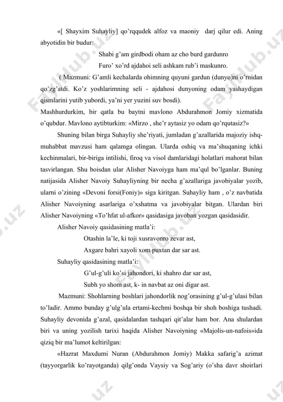 voiy suhayliyning bir necha g’azallariga javobiyalar yozib, ularni o’zining «devoni forsi(foniy)» siga kiritgan. suhayliy ham , o’z navbatida alisher navoiyning asarlariga o’xshatma va javobiyalar bitgan. ulardan biri alisher navoiyning «to’hfat ul-afkor» qasidasiga javoban yozgan qasidasidir. alisher navoiy qasidasining matla’i: otashin la’le, ki toji xusravonro zevar ast, axgare bahri xayoli xom puxtan dar sar ast. suhayliy qasidasining matla’i: g’ul-g’uli ko’si jahondori, ki shahro dar sar ast, subh yo shom ast, k- in navbat az oni digar ast. mazmuni: shohlarning boshlari jahondorlik nog’orasining g’ul-g’ulasi bilan to’ladir. ammo bunday g’ulg’ula ertami-kechmi boshqa bir shoh boshiga tushadi. suhayliy devonida g’azal, qasidalardan tashqari qit’alar ham bor. ana shulardan biri va uning yozilish tarixi haqida alisher navoiyning «majolis-un-nafois»ida qiziq bir ma’lumot keltirilgan: «hazrat maxdumi nuran (abdurahmon jomiy) makka safarig’a azimat (tayyorgarlik ko’rayotganda) qilg’onda vaysiy va sog’ariy (o’sha davr shoirlari b.v.) ikkalasi mulozamatda borur izhori qildilar. ammo vaysiy eshagi yo’q bahonasi bila va sog’ariy yana bir bahona …