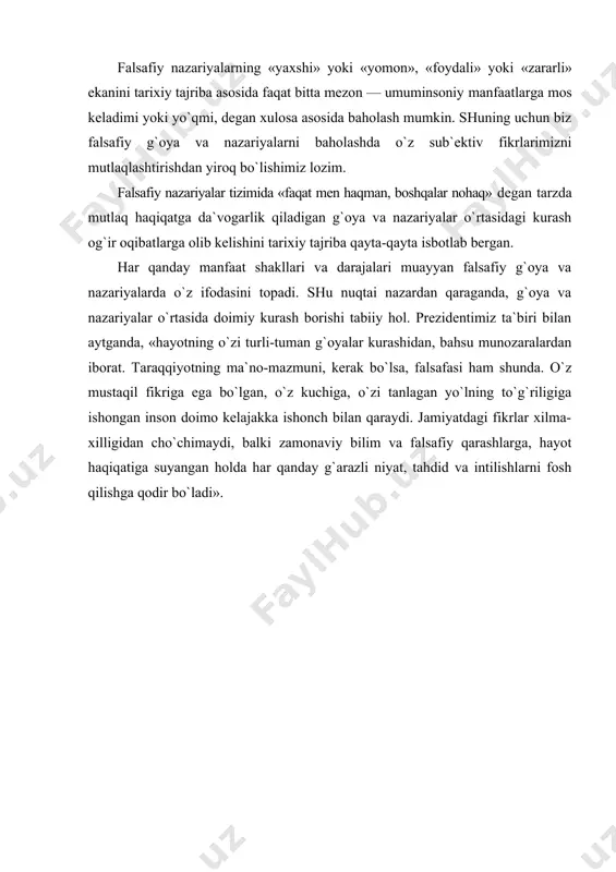 hamisha o`zaro kurashadi. afsus bilan ta`kidlashimiz lozim: tarix tajribasi shundan dalolat beradiki, inson tabiatidagi insoniylikdan ko`ra vahshiylik, ur-yiqit instinktlari, ya`ni xatti-harakatlarini qo`zg`atish osonroq». bunda ikki xil jihatga e`tibor berish lozim. birinchisi - tor doiradagi mutaassib kuchlarning g`ayriinsoniy g`oyalarni yoshlar ongiga, urmush tarziga singdirish yo`li bilan o`zlarining muayyan maqsadlariga erishish uchun harakatiga ehtiyot va hushyor bo`lmoq kerak. ikkinchisi esa, sog`lom kuchlarning ularga qarshi insonni inson degan nomga munosib qilib tarbiyalash va tsivilizatsiyani saqlab qolish hamda rivojlantirish manfaatlari uchun kurashidir. falsafiy nazariyalarning «yaxshi» yoki «yomon», «foydali» yoki «zararli» ekanini tarixiy tajriba asosida faqat bitta mezon — umuminsoniy manfaatlarga mos keladimi yoki yo`qmi, degan xulosa asosida baholash mumkin. shuning uchun biz falsafiy g`oya va nazariyalarni baholashda o`z sub`ektiv fikrlarimizni mutlaqlashtirishdan yiroq bo`lishimiz lozim. falsafiy nazariyalar tizimida «faqat men haqman, boshqalar nohaq» degan tarzda mutlaq haqiqatga da`vogarlik qiladigan g`oya va nazariyalar o`rtasidagi kurash og`ir oqibatlarga olib kelishini tarixiy tajriba qayta-qayta isbotlab bergan. har qanday …