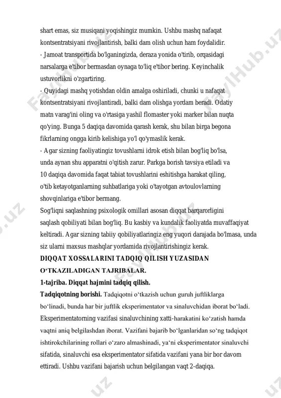 ona fikrlarning ongga kirib kelishiga yo'l qo'ymaslik kerak. - agar sizning faoliyatingiz tovushlarni idrok etish bilan bog'liq bo'lsa, unda aynan shu apparatni o'qitish zarur. parkga borish tavsiya etiladi va 10 daqiqa davomida faqat tabiat tovushlarini eshitishga harakat qiling, o'tib ketayotganlarning suhbatlariga yoki o'tayotgan avtoulovlarning shovqinlariga e'tibor bermang. sog'liqni saqlashning psixologik omillari asosan diqqat barqarorligini saqlash qobiliyati bilan bog'liq. bu kasbiy va kundalik faoliyatda muvaffaqiyat keltiradi. agar sizning tabiiy qobiliyatlaringiz eng yuqori darajada bo'lmasa, unda siz ularni maxsus mashqlar yordamida rivojlantirishingiz kerak. diqqat xossalarini tadqiq qilish yuzasidan o‘tkaziladigan tajribalar. 1-tajriba. diqqat hajmini tadqiq qilish. tadqiqotning borishi. tadqiqotni o‘tkazish uchun guruh juftliklarga bo‘linadi, bunda har bir juftlik eksperimentator va sinaluvchidan iborat bo‘ladi. eksperimentatorning vazifasi sinaluvchining xatti-harakatini ko‘zatish hamda vaqtni aniq belgilashdan iborat. vazifani bajarib bo‘lganlaridan so‘ng tadqiqot ishtirokchilarining rollari o‘zaro almashinadi, ya‘ni eksperimentator sinaluvchi sifatida, sinaluvchi esa eksperimentator sifatida vazifani yana bir bor davom ettiradi. ushbu vazifani bajarish uchun belgilangan vaqt 2-daqiqa. …