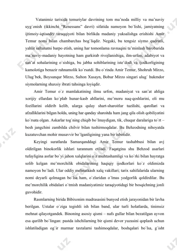 arida ularning nomi deyarli qolmagan bo`lsa ham, o`zlaridan o`lmas yodgorlik qoldirdilar. bu me’morchilik obidalari o`tmish madaniyatimiz taraqiyotidagi bir bosqichning jonli guvohidir. rasmlarning birida bibixonim madrasasini bunyod etish jarayonidan bir lavha berilgan. ustalar o`ziga tegishli ish bilan band, ular turli holatlarda, tinimsiz mehnat qilayotgandek. binoning asosiy qismi – nafs gullar bilan bezatilgan ayvon esa qurilib bo`lingan: pastda ishchilarning bir qismi devor yuzasini qoplash uchun ishlatiladigan og`ir marmar taxtalarni tashimoqdalar, boshqalari bo`lsa, g`isht teruvchilar uchun loy tayyorlamoqdalar. eng yuqorida qo`lida bir shaklni (binoni oddeli bo`lsa kerak) ushlab turgan kishi bor. bu binoning bosh me’mori bo`lsa kerak. ikkinchi surat binoni pardozlash jarayonini tasvirlaydi. duradgorlar taxta qirqib, randalashmoqda. tosh yo`nuvchilar marmar taxtalarni o`yib, naqshlash, sirkor plitalarga pozik chiziqli gul tushirish bilan band. nazoratchi ulardan birini kaltaklamoqda. oldinda marmar taxtalar ortilgan arava… tasvirda qurilishga ishtirok etayotgan negr (hindu)larni ko`ramiz. hindistonlik usta va ishchilar, fllar temur hindistonga qilgan harbiy yurishidan so`ng bu yerga olib kelgan. tasvirning …