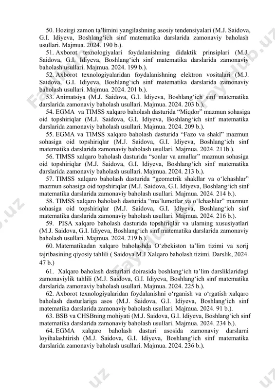 r topshiriqlar (matematika 4-sinf uchun darslik, i.v.repyova – toshkent: “novda edutainment”. 2023. – 128 b.) 43. 3-sinf matematika darsliklaridagi 4”k” modeliga doir topshiriqlar ( matematika 3-sinf uchun darslik, i.v.repyova,y.v.zemlina. – toshkent: “novda edutainment”. 2023. – 104 b.) 44. pisa va timss xalqaro baholash dasturlarida kontekslar (m.j. saidova, g.i. idiyeva, boshlang‘ich sinf matematika darslarida zamonaviy baholash usullari. majmua. 2024. 141 b.). 45. multimedia texnologiyalarining mazmuni va tarixi (m.j. saidova, g.i. idiyeva, boshlang‘ich sinf matematika darslarida zamonaviy baholash usullari. majmua. 2024. 158-159 b.). 46. multimedia turlari va texnik dasturlar (m.j. saidova, g.i. idiyeva, boshlang‘ich sinf matematika darslarida zamonaviy baholash usullari. majmua. 2024. 160-162 b.). 47. multimedia turlari (m.j. saidova, g.i. idiyeva, boshlang‘ich sinf matematika darslarida zamonaviy baholash usullari. majmua. 2024. 161-163 b.). 48. ta’limda multimedialardan foydalanishning psixologik, pedagogik va didaktik ahamiyati (m.j. saidova, g.i. idiyeva, boshlang‘ich sinf matematika darslarida zamonaviy baholash usullari. majmua. 2024. 166 b.). 49. xalqaro baholashni rivojlantirishda foydalaniladigan innovatsion …