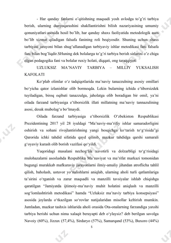 sh, baholash, ustuvor yo‘nalishlarni aniqlab, ularning aholi turli qatlamlariga taʼsirini o‘rganish va zarur maqsadli va manzilli tavsiyalar ishlab chiqishga qaratilgan “jamiyatda ijtimoiy-maʼnaviy muhit holatini aniqlash va manzilli sog‘lomlashtirish metodikasi” hamda “uzluksiz maʼnaviy tarbiya konsepsiyasi” asosida joylarda o‘tkazilgan so‘rovlar natijalaridan misollar keltirish mumkin. jumladan, mazkur tashxis ishlarida aholi orasida ota-onalarning farzandiga yaxshi tarbiya berishi uchun nima xalaqit berayapti deb o‘ylaysiz? deb berilgan savolga navoiy (60%), jizzax (57,4%), sirdaryo (57%), samarqand (53%), buxoro (44%) viloyati hamda toshkent shahrida (50%) “ota-onalar tarbiya metodlarini bilmaydi va tarbiyadagi oilaning masʼuliyatini anglamasligi” deb javob berishgan, bu ko‘rsatkichlar ota-onalarning farzand tarbiyasiga eʼtibor borasida masalani jiddiy o‘ylab ko‘rishlarini taqazo qiladi. keyingi yillarda mamlakatimizda yoshlar tarbiyasiga eʼtibor davlat siyosati darajasiga ko‘tarildi. prezidentimiz shavkat mirziyoyev raisligida 2019-yil 23-avgust kuni bo‘lib o‘tgan xalq taʼlimi tizimini rivojlantirish, pedagoglarning malakasi va jamiyatdagi nufuzini oshirish, yosh avlod maʼnaviyatini yuksaltirish masalalariga bag‘ishlangan videoselektor yig‘ilishida taʼlim va tarbiyaning ahamiyati haqida so‘z bordi. mazkur yig‘ilishda davlatimiz rahbari …