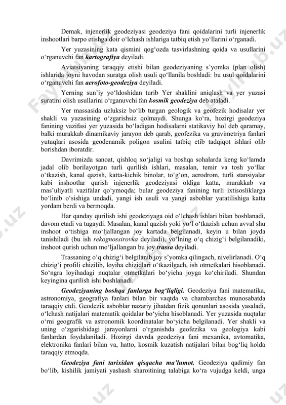 oliy geodeziya deyiladi. geodeziyaning xalq xo‘jaligidagi turli sohalarda bino, yo‘l, kanal, aerodrom, stansiya kabi injenerlik inshootlari o‘rnini aniqlash, ularni plan, karta va profilda loyihalash, joyga ko‘chirish va qurish hamda undagi o‘zgarishlarni kuzatish ishlariga doir o‘lchash usullarini o‘rganuvchi maxsus bo‘lim injenerlik geodeziyasi deyiladi. demak, injenerlik geodeziyasi geodeziya fani qoidalarini turli injenerlik inshootlari barpo etishga doir o‘lchash ishlariga tatbiq etish yo‘llarini o‘rganadi. yer yuzasining kata qismini qog‘ozda tasvirlashning qoida va usullarini o‘rganuvchi fan kartografiya deyiladi. aviatsiyaning taraqqiy etishi bilan geodeziyaning s’yomka (plan olish) ishlarida joyni havodan suratga olish usuli qo‘llanila boshladi: bu usul qoidalarini o‘rganuvchi fan aerofoto-geodeziya deyiladi. yerning sun’iy yo‘ldoshidan turib yer shaklini aniqlash va yer yuzasi suratini olish usullarini o‘rganuvchi fan kosmik geodeziya deb ataladi. yer massasida uzluksiz bo‘lib turgan geologik va geofezik hodisalar yer shakli va yuzasining o‘zgarishsiz qolmaydi. shunga ko‘ra, hozirgi geodeziya fanining vazifasi yer yuzasida bo‘ladigan hodisalarni statikaviy hol deb qaramay, balki murakkab dinamikaviy jarayon deb qarab, …