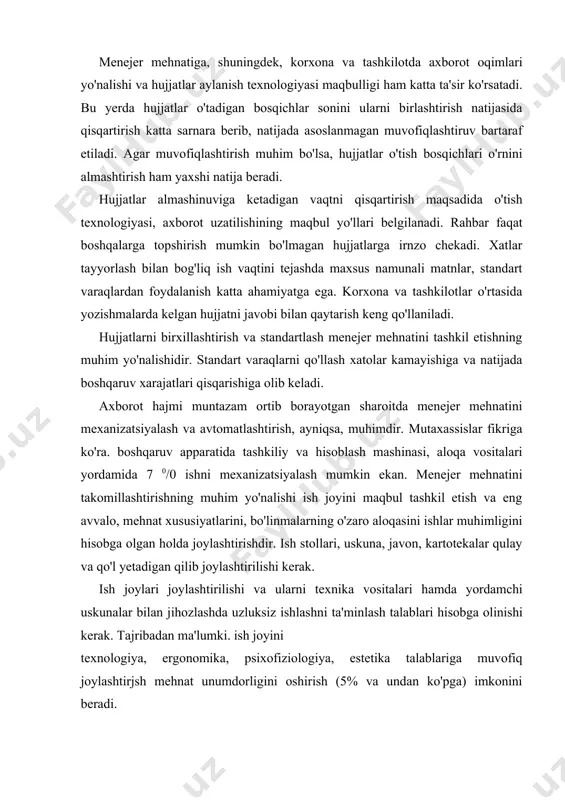 ozlashda uzluksiz ishlashni ta'minlash talablari hisobga olinishi kerak. tajribadan ma'lumki. ish joyini texnologiya, ergonomika, psixofiziologiya, estetika talablariga muvofiq joylashtirjsh mehnat unumdorligini oshirish (5% va undan ko'pga) imkonini beradi. boshqaruv apparati mehnati uchun sanitar-gigiena me'yorlari, temperatura, namlik, yoruqlik me'yorlari, shovqin darajasi, shuningdek, mehnat va dam olish tartiblarini hisobga olgan holda sharoit yaratish muhim ahamiyatga ega. 3. mehnat unumdorligi mehnat unumdorligiga — psixologik omil, xodimlar va rahbar, shuningdek, xodimlar o'rtasidagi o'zaro munosabatlar ham katta ta'sir ko'rsatadi. ularning kayfiyati, mehnat faolligi, mehnat natijalari bu omilga bog'liq bo'ladi. boshqaruvning samaradorligi asosan rahbar o'z vazifasini qanchalik muvaffaqiyatli bajarishi bilan bog'liq bo'ladi. hozirgi davr menejeri mehnat va boshqaruvni tashkil etishning yangi ilmiy va texnikaviy yechimlari, usullarini qo'llashi, ishlab chiqarish imkoniyatlarinj iqtisodiy ravishda kengaytirishi lozim. menejer ham tashkilotchi, ham tarbiyachi, ham izlanuvchi, ma'muriyatchi siîatlariga ega bo'lishi kerak. menejerlar tomonidan qabul qilinadigan qarorlarning murakkabligi va javobgarlikning ortishi, bajariladigan ishlar turli-tumanligi ulardan vaqtni unumli taqsimlanishni talab qiladi. o'z faoliyatini …