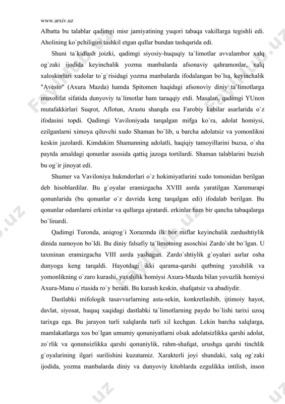 i xorazmda ilk bor miflar keyinchalik zardushtiylik dinida namoyon bo`ldi. bu diniy falsafiy ta`limotning asoschisi zardo`sht bo`lgan. u taxminan eramizgacha viii asrda yashagan. zardo`shtiylik g`oyalari asrlar osha dunyoga keng tarqaldi. hayotdagi ikki qarama-qarshi qutbning yaxshilik va yomonlikning o`zaro kurashi, yaxshilik homiysi axura-mazda bilan yovuzlik homiysi axura-manu o`rtasida ro`y beradi. bu kurash keskin, shafqatsiz va abadiydir. dastlabki mifologik tasavvurlarning asta-sekin, konkretlashib, ijtimoiy hayot, davlat, siyosat, huquq xaqidagi dastlabki ta`limotlarning paydo bo`lishi tarixi uzoq tarixga ega. bu jarayon turli xalqlarda turli xil kechgan. lekin barcha xalqlarga, mamlakatlarga xos bo`lgan umumiy qonuniyatlarni olsak adolatsizlikka qarshi adolat, zo`rlik va qonunsizlikka qarshi qonuniylik, rahm-shafqat, urushga qarshi tinchlik g`oyalarining ilgari surilishini kuzatamiz. xarakterli joyi shundaki, xalq og`zaki ijodida, yozma manbalarda diniy va dunyoviy kitoblarda ezgulikka intilish, inson nomini ulug`lash, sotsial adolatga erishish uchun kurash tarixi barcha qadimgi xalqlar hayotiga xosdir. xulosa shundan iboratki, eng qadimgi davlat va huquq to`g`risidagi qarashlar, g`oyalar sharqda taxminan to`rt ming yil …