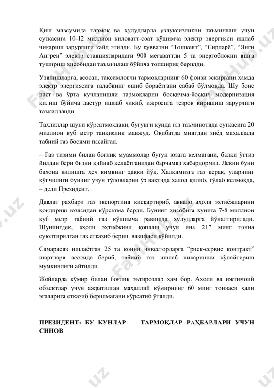 сида жиддий муҳокамаларни келтириб чиқармоқда, – деди шавкат мирзиёев. йиғилишда тармоқлар ва ҳудудларнинг қиш мавсумига тайёргарлиги муҳокама қилинмоқда. таъкидланганидек, электр энергияси бўйича энг кўп танқислик самарқандда суткасига – 1,6 миллион киловатт-соат, андижон, фарғона ва қашқадарёда – 1,5 миллион киловатт-соатдан, наманганда – 1,3 миллион киловатт-соатни ташкил этган. энг кўп узилишлар сурхондарёда – 7 соатгача, қашқадарёда – 6 соатгача, фарғона ва андижонда – 5 соатгача, самарқандда – 3 соатгача, бухорода – 2 соатгача кузатилган. ушбу узилишларга асосан иқтисодиёт тармоқлари ва аҳолининг электр энергиясига талаби кундан-кунга ошиб бориши, шунингдек, тақсимловчи тармоқларнинг 60 фоизи эскиргани сабаб бўлаётгани қайд этилди. охирги 3 йилда электр энергияси ишлаб чиқариш бўйича мустақиллик йилларида амалга оширилмаган ишлар бажарилди. тўрақўрғон ва тахиатошда – 2 тадан, навоий ва тошкент иссиқлик станцияларида – 1 тадан янги энергоблоклар ишга туширилди. ушбу иэсларнинг умумий қуввати 2 минг 280 мегаваттни ташкил этади. йиғилишда аҳоли ва тармоқларни электр энергияси, табиий газ ва кўмир билан узлуксиз таъминлаш …