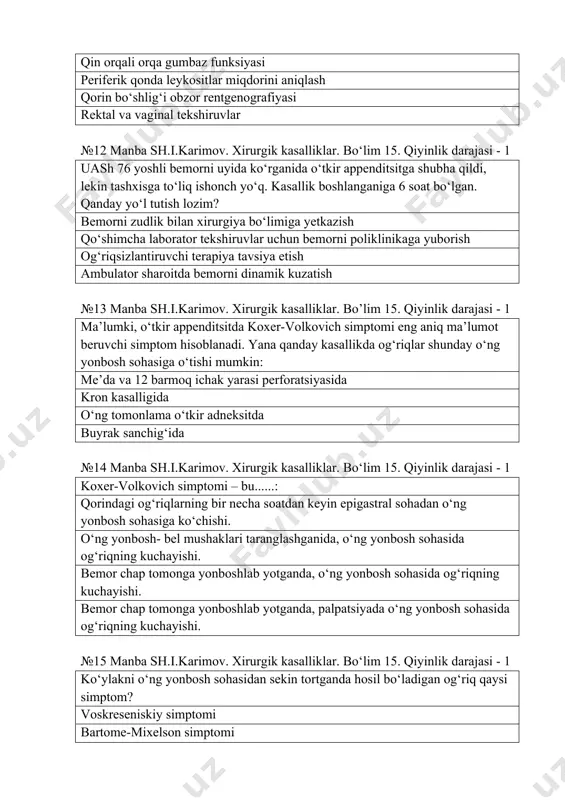 .....: qorindagi og‘riqlarning bir necha soatdan keyin epigastral sohadan o‘ng yonbosh sohasiga ko‘chishi. o‘ng yonbosh- bel mushaklari taranglashganida, o‘ng yonbosh sohasida og‘riqning kuchayishi. bemor chap tomonga yonboshlab yotganda, o‘ng yonbosh sohasida og‘riqning kuchayishi. bemor chap tomonga yonboshlab yotganda, palpatsiyada o‘ng yonbosh sohasida og‘riqning kuchayishi. №15 manba sh.i.karimov. xirurgik kasalliklar. bo‘lim 15. qiyinlik darajasi - 1 ko‘ylakni o‘ng yonbosh sohasidan sekin tortganda hosil bo‘ladigan og‘riq qaysi simptom? voskreseniskiy simptomi bartome-mixelson simptomi razdolskiy simptomi obraztsov №16 manba sh.i.karimov. xirurgik kasalliklar. bo‘lim 15. qiyinlik darajasi - 1 appendektomiyadan keying kechki asorat bu? operatsiyadan keyingi churra tutqichdan qon ketishi peritonit ichaklardagi choklar yetishmovchiligi №17 manba sh.i.karimov. xirurgik kasalliklar. bo‘lim 12. qiyinlik darajasi - 1 kindik churrasi flegmonasida qaysi operatsiya bajariladi? grekov gartman bergman troyanov №18 manba sh.i.karimov. xirurgik kasalliklar. bo‘lim 12. qiyinlik darajasi - 1 qisilgan ichakning olib keluvchi qismi qancha rezeksiya qilinadi: 30-40 sm 20-25 sm 10-20 sm 5-10 sm №19 manba sh.i.karimov. …