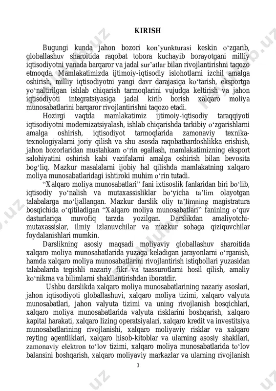 n iqtisodiyoti globallashuvi, xalqaro moliya tizimi, xalqaro valyuta munosabatlari, jahon valyuta tizimi va uning rivojlanish bosqichlari, xalqaro moliya munosabatlarida valyuta risklarini boshqarish, xalqaro kapital harakati, xalqaro lizing operatsiyalari, xalqaro kredit va investitsiya munosabatlarining rivojlanishi, xalqaro moliyaviy risklar va xalqaro reyting agentliklari, xalqaro hisob-kitoblar va ularning asosiy shakllari, zamonaviy elektron toʻlov tizimi, xalqaro moliya munosabatlarida to‗lov balansini boshqarish, xalqaro moliyaviy markazlar va ularning rivojlanish 4 xususiyatlari, xalqaro moliya bozori va uning rivojlanish xususiyatlari, moliyaviy derivativlarning xalqaro bozori, yevrobozorlarning yuzaga kelishi va ulardagi operatsiyalar, xalqaro korporatsiyalar xalqaro moliya munosabatlari subyekti sifatida, xalqaro iqtisodiy integratsiya jarayonlari, xalqaro moliya munosabatlarida moliyaviy xavfsizlikni ta‘minlash, xalqaro moliya munosabatlariga integratsiyalashuv masalalari kabi masalalar bayon qilingan. ushbu ―xalqaro moliya munosabatlari‖ fanini chuqur o‗rganish orqali talabalar mamlakatimizning xalqaro moliya munosabatlaridagi ishtirokini faollashtirish, makroiqtisodiy barqarorlikni mustahkamlash va yuqori iqtisodiy o‗sish sur‘atlarini saqlab qolish, milliy iqtisodiyotning raqobatbardoshligini oshirish, investitsiyaviy muhitni yaxshilash orqali mamlakatimiz iqtisodiyoti tarmoqlari va hududlariga xorijiy sarmoyalarni faol jalb …