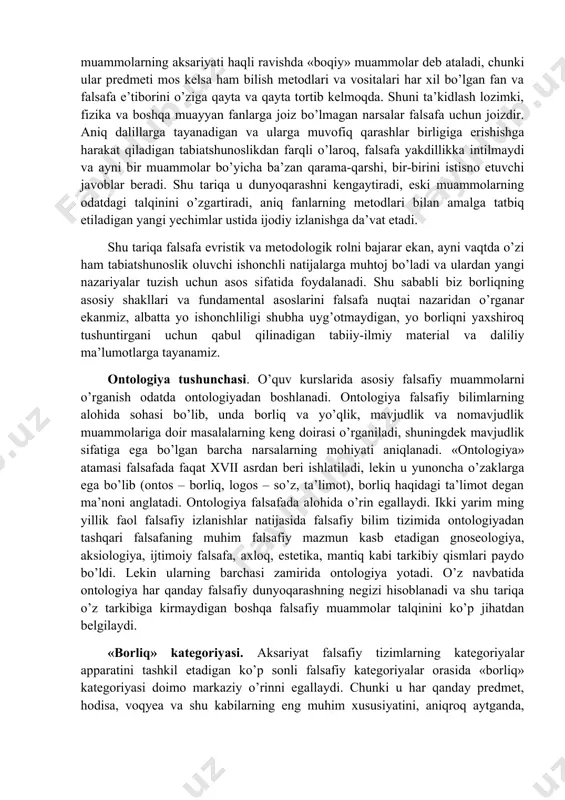 a falsafa e’tiborini o’ziga qayta va qayta tortib kelmoqda. shuni ta’kidlash lozimki, fizika va boshqa muayyan fanlarga joiz bo’lmagan narsalar falsafa uchun joizdir. aniq dalillarga tayanadigan va ularga muvofiq qarashlar birligiga erishishga harakat qiladigan tabiatshunoslikdan farqli o’laroq, falsafa yakdillikka intilmaydi va ayni bir muammolar bo’yicha ba’zan qarama-qarshi, bir-birini istisno etuvchi javoblar beradi. shu tariqa u dunyoqarashni kengaytiradi, eski muammolarning odatdagi talqinini o’zgartiradi, aniq fanlarning metodlari bilan amalga tatbiq etiladigan yangi yechimlar ustida ijodiy izlanishga da’vat etadi. shu tariqa falsafa evristik va metodologik rolni bajarar ekan, ayni vaqtda o’zi ham tabiatshunoslik oluvchi ishonchli natijalarga muhtoj bo’ladi va ulardan yangi nazariyalar tuzish uchun asos sifatida foydalanadi. shu sababli biz borliqning asosiy shakllari va fundamental asoslarini falsafa nuqtai nazaridan o’rganar ekanmiz, albatta yo ishonchliligi shubha uyg’otmaydigan, yo borliqni yaxshiroq tushuntirgani uchun qabul qilinadigan tabiiy-ilmiy material va daliliy ma’lumotlarga tayanamiz. ontologiya tushunchasi. o’quv kurslarida asosiy falsafiy muammolarni o’rganish odatda ontologiyadan boshlanadi. ontologiya falsafiy bilimlarning …