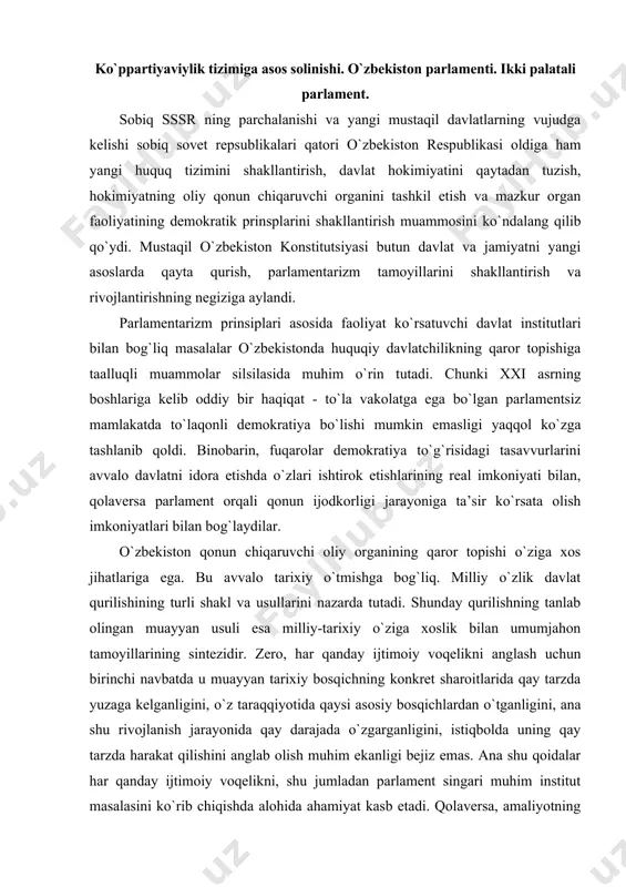 n birinchi navbatda u muayyan tarixiy bosqichning konkret sharoitlarida qay tarzda yuzaga kelganligini, o`z taraqqiyotida qaysi asosiy bosqichlardan o`tganligini, ana shu rivojlanish jarayonida qay darajada o`zgarganligini, istiqbolda uning qay tarzda harakat qilishini anglab olish muhim ekanligi bejiz emas. ana shu qoidalar har qanday ijtimoiy voqelikni, shu jumladan parlament singari muhim institut masalasini ko`rib chiqishda alohida ahamiyat kasb etadi. qolaversa, amaliyotning dalolat berishicha, parlamentarizmning qaror topishi o`ta murakkab, ba’zan esa mashaqqatli jarayondir. unda tarixiy davrning o`ziga xos jihatlari, har bir alohida mamlakatning ijtimoiy va davlat hayoti, milliy an’analari, xalqning huquqiy madaniyati va siyosiy xohish-irodasi namoyon bo`ladi. tabiiyki, ijtimoiy amaliyotning rivoji, tarixiy taraqqiyotning kechishi mamlakat qonun chiqaruvchi organi to`g`risidagi nazariy tasavvurlarni ham o`zgartirib boradi. o`zbekiston 1991 yil 1 sentabrda davlat mustaqilligiga erishgach, davlat hokimiyatining eng muhim institutlaridan biri sifatida milliy parlamentni rivojlantirishning sifat jihatidan yangi bosqichi boshlandi. milliy parlamentarizmning eng yangi tarixi umum e’tirof etilgan uchta asosiy davrga bo`linadi. birinchi davr: 1991-1994 …