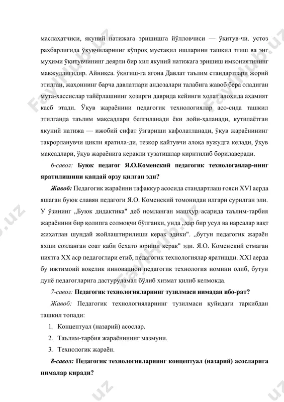 гогик технологиялар асо-сида ташкил этилганда таълим мақсадлари белгиланади ёки лойи-ҳаланади, кутилаётган якуний натижа — ижобий сифат ўзгариши кафолатланади, ўқув жараёнининг такрорланувчи цикли яратила-ди, тезкор қайтувчи алоқа вужудга келади, ўқув мақсадлари, ўқув жараёнига керакли тузатишлар кирнтилиб борилаверади. 6-савол: буюк педагог я.о.коменский педагогик технологаялар-нинг яратилишини қапдай орзу қилган эдн? жавоб: педагогик жараённи тафаккур асосида стандартлаш ғояси xvi аерда яшаган буюк славян педагоги я.о. коменский томонидан илгари сурилган эли. у ўзининг „буюк дидактика" деб номланган машҳур асарида таълим-тарбия жараёнини бир қолипга солмоқчи бўлганки, унда „ҳар бир усул ва нарсалар вақт жиҳатлан шундай жойлаштирилиши керак эдики". „бутун педагогик жараён яхши созланган соат каби бехато юриши керак" эди. я.о. коменский етмаган ниятга xx аср педагоглари етиб, педагогик технологиялар яратишди. xxi аерда бу ижтимоий воқелик инновацион педагогик технология номини олиб, бутун дунё педагогларига дастуруламал бўлиб хизмат қилиб келмокда. 7-савол: педагогик технологияларнинг тузилмаси иимадан ибо-рат? жавоб: педагогик технологияларнинг тузилмаси қуйидаги таркибдан ташкил топади: 1. концептуал (назарий) асослар. …