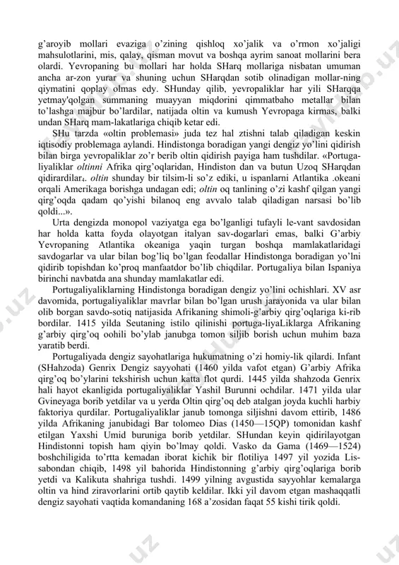 rda ularni arab savdogarlari o’z ziravorlari bilan kutib olardi-lar. g’arbiy yevropadagi turli mamlakatlarning savdogarlari va dengizchilari arablar bilan turklarga duch kelmasdan hin​distonga boradigan boshqa yo’l topish ustida tobora ko’proq bot qotira boshladilar. afsonaviy hindistonni qidirib topishga yevropaliklarni yana boshqa bir sabab ham qiziqtirgan edi. yevropada tovar xo’jaligining rivojlanishi qimmatbaho metallarni ko’proq talab qila boshlaydi. oltin 'bilan kumush yevropa feodallari va o’sib borayotgan burjuaziyaning xo’jalik maqsadlariga tobora ko’p​roq zarur bo’la boshlaydi. ammo g’arbiy yevropada qimmatbaho metallar qazib olish ishlari juda suet rivojlanmoqda edi. sharq bilan bo’ladigan savdo oltin va kumush masalasida qo’-shimcha qiyinchilik tug’dirmoqda edi. levant savdosining savdo balansi yevropa uchun foydasiz bo’lib qoldi. yevropa sharqning qimmatli g’aroyib mollari evaziga o’zining qishloq xo’jalik va o’rmon xo’jaligi mahsulotlarini, mis, qalay, qisman movut va boshqa ayrim sanoat mollarini bera olardi. yevropaning bu mollari har holda sharq mollariga nisbatan umuman ancha ar-zon yurar va shuning uchun sharqdan sotib olinadigan mollar-ning qiymatini qoplay olmas edy. …
