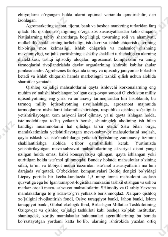 srof qilmay, ya`ni qayta ishlagan holda, iste`molchilarga to`liq yetkazib berish, shuningdek aholining ish bilan bandligi muammolarini hal qilishga ta`sir etadi. shu bilan birga, mamlakatimizda yetishtirilayotgan meva-sabzavot mahsulotlarini saqlash, qayta ishlash va iste`molchilarga yetkazib berishning zamonaviy tizimini shakllantirishga alohida e`tibor qaratishilishi kerak. yurtimizda yetishtirilayotgan meva-sabzavot mahsulotlarining aksariyat qismi yangi uzilgan holda emas, balki konservatsiya qilingan, qayta ishlangan yoki quritilgan holda iste`mol qilinmoqda. bunday holatda mahsulotlar o`zining sifati, ta`mi va tibbiyot nuqtai nazaridan iste`mol xususiyatlarini ma`lum darajada yo`qotadi. o`zbekiston kompaniyalari boltiq dengizi bo`yidagi liepay portida bir kecha-kunduzda 1,5 ming tonna mahsulotni saqlash quvvatiga ega bo`lgan transport-logistika markazini tashkil etishgan va ushbu markaz orqali meva- sabzavot mahsulotlarini shimoliy va g`arbiy yevropa mamlakatlariga to`g`ridan-to`g`ri yetkazib berishmoqda2. xalqaro qishloq xo`jaligini rivojlantirish fondi, osiyo taraqqiyot banki, jahon banki, islom taraqqiyot banki, global ekologik fond, birlashgan millatlar tashkilotining oziqovqat va qishloq xo`jaligi tashkiloti kabi boshqa ko`plab institutlar, shuningdek, xorijiy mamlakatlar hukumatlari agentliklarining bu borada ko`rsatayotgan yordami katta …