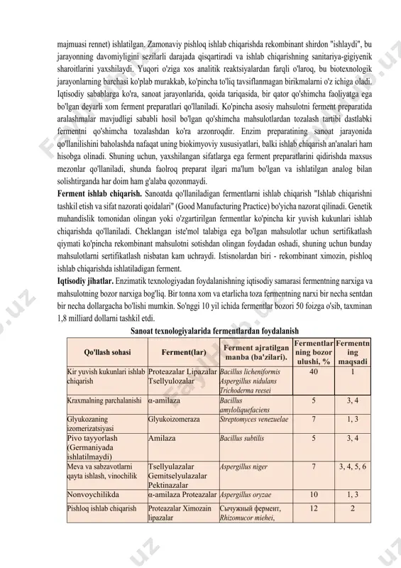 sifatini nazorat qilish uchun fermentlarni tahlil qilish usullarining jadal rivojlanishini tushuntiradi. ko'pgina fermentlarning genlari klonlangan va oqsil muhandislik usullari oqsillarning xususiyatlarini analitik yoki sanoatda qo'llash uchun optimallashtirish imkonini beradi. qoida tariqasida, kofaktorlarning yuqori narxlari tufayli sanoatda kofaktorlarni talab qilmaydigan fermentlar "ishlaydi": gidrolazalar, liyazalar, izomerazalar va ba'zi oksidoreduktazalar. fermentlarning maqsadi nima? barcha sanoat tarmoqlarida mahsulot sifatini yaxshilash va ishlab chiqarish tannarxini kamaytirish zarur bo'lganda, fermentlardan foydalanish mumkin. kir yuvish kukunidagi proteazalar zamonaviy yuvish vositalarining boshqa tarkibiy qismlariga qaraganda mato tolasidan oqsil dog'larini samaraliroq olib tashlaydi. kraxmalning fermentativ hazm bo'lishi kislotali gidrolizga qaraganda sezilarli darajada kamroq salbiy mahsulotlar ishlab chiqaradi. meva sharbatlarini ishlab chiqarishda fermentlardan foydalanish mevani qayta ishlash samaradorligini sezilarli darajada oshirishi mumkin. teri sanoatida proteazalar va kollagenazalar ta'sirida hayvon terisini jun va boshqa ortiqcha moddalardan tozalashga yordam beradi; fermentlardan foydalanish bu juda ifloslangan ishlab chiqarishda ishchilarning mehnat sharoitlarini sezilarli darajada yaxshilash imkonini berdi. an'anaga ko'ra, sutni qayta ishlash uchun shirdon …