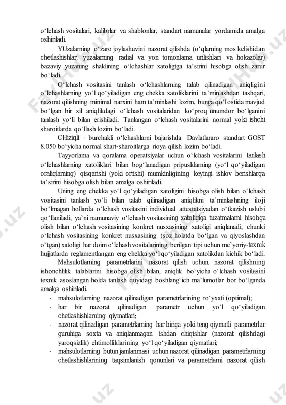 ‘zgarib turadi, sifat ishchilarning malakasiga bog‘liq bo‘ladi va shu sababli bu erda operatsion nazorat, mos keluvchi universal o‘lchash vositalari va yuqori malakali nazoratchilar zarur bo‘ladi. individual ishlab chiqarishda, qoidaga ko‘ra, maxsus nazorat qilish uskunalari loyihalanmaydi, bu faqatgina iqtisodiy jihatdan maqsadga nomuvofiqlik bilan emas, balki mahsulotni o‘zlashtirish va ishlab chiqarishning qisqa muddatlari bilan ham izohlanadi. seriyali ishlab chiqarishda mahsulotlarning nomenklaturasi uzoq muddat davomida o‘zgarmaydi, sifat operatsion texnologiya bo‘yicha sinovlardan o‘tgan ixtisoslashtirilgan asbob-uskunalar va jihozlarni qo‘llash bilan ta’minlanadi, shu sababli operatsion nazorat texnologik jarayonning aniqligini baholashga qaratiladi. mahsulotlarni nazorat qilish mahsulotlar to‘liq tayyor bo‘lgandan keyin universal o‘lchash vositalari, kalibrlar va shablonlar, standart namunalar yordamida amalga oshiriladi. yuzalarning o‘zaro joylashuvini nazorat qilishda (o‘qlarning mos kelishidan chetlashishlar, yuzalarning radial va yon tomonlama urilishlari va hokazolar) bazaviy yuzaning shaklining o‘lchashlar xatoligtga ta’sirini hisobga olish zarur bo‘ladi. o‘lchash vositasini tanlash o‘lchashlarning talab qilinadigan aniqligini o‘lchashlarning yo‘l qo‘yiladigan eng chekka xatoliklarini ta’minlashdan tashqari, nazorat qilishning minimal narxini …