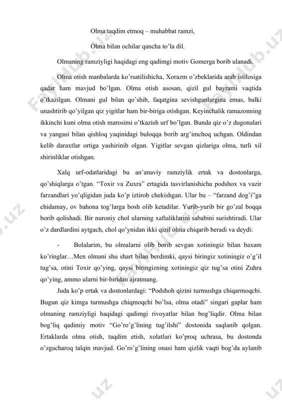 ogan qizil olmani olib yeydi-da, yukli bo’lib qoladi. uni gunohkor qilib cho’lga eltib tashlashadi. o’sha cho’lda go’ro’g’li tug’iladi. olma bilan bog’liq ramziylik asta-sekin yozma adabiyotga ham kirib keladi. alisher navoiyning: olmani sundi nigoirim: ol, dedi, olma birla bu ko’ngilni ol, dedi; surdim ersa, olmasining rangini, ne so’rarsen! olma ragni ol! – dedi. mashhur tuyg’i ham ham xalq og’zaki ijodining ta’siri ifodasi hisoblanadi. olma va oshiqlar haqidagi ramziy motivlar xalq qo’shiqlarida juda ko’plab uchraydi: xovuzning labida pilla tortgim keladi qiz bolani ko’rganda olma otgim keladi. yoki: olma pishganda keeling, tagiga tushganda keeling, orqa sochim jamalak, belga tushganda keeling. bunda bir-biriga parallel qo’llangan, bir-birini to’ldiradiganhar ikki she’riy ishora (olma pishishi, sochning belga tushishi) mazmunidagi ramziy ma’noni anglab o’tishga yordam beradi. quyidagi misralarda esa olma bilan bog’liq majoziy vaziyat o’zgargani uchun u endi “qonga to’la dillarning” izhori emas, balk iota-ona izmiga qarab bir-biriga yeta olmagan oshiqlar ichki dunyosining ifodasi bo’lib qoladi: oq olma, …