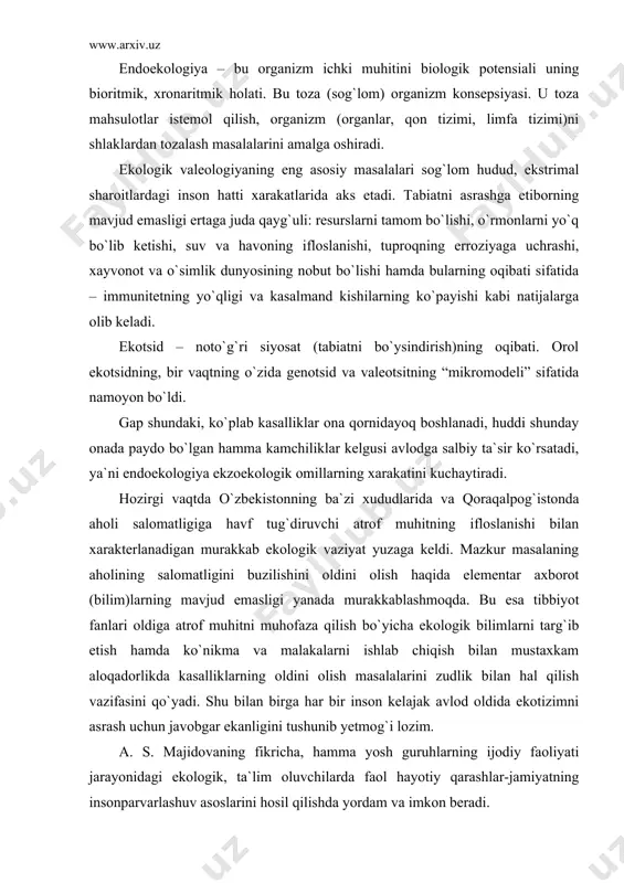petlenkoning ma`lumoti bo`yicha ekologik valeologiya ekzoekologiya va endoekologiyani o`z ichiga qamrab oladi. ekzoekologiya – tashqi ekologik omillar (kosmos, magnitosfera, gravitatsiya, quyosh radiatsiyasi, iqlim, atmosfera,gidrosfera)ning inson salomatligiga ta`sirini tahlil qiladi. endoekologiya – bu organizm ichki muhitini biologik potensiali uning bioritmik, xronaritmik holati. bu toza (sog`lom) organizm konsepsiyasi. u toza mahsulotlar istemol qilish, organizm (organlar, qon tizimi, limfa tizimi)ni shlaklardan tozalash masalalarini amalga oshiradi. ekologik valeologiyaning eng asosiy masalalari sog`lom hudud, ekstrimal sharoitlardagi inson hatti xarakatlarida aks etadi. tabiatni asrashga etiborning mavjud emasligi ertaga juda qayg`uli: resurslarni tamom bo`lishi, o`rmonlarni yo`q bo`lib ketishi, suv va havoning ifloslanishi, tuproqning erroziyaga uchrashi, xayvonot va o`simlik dunyosining nobut bo`lishi hamda bularning oqibati sifatida – immunitetning yo`qligi va kasalmand kishilarning ko`payishi kabi natijalarga olib keladi. ekotsid – noto`g`ri siyosat (tabiatni bo`ysindirish)ning oqibati. orol ekotsidning, bir vaqtning o`zida genotsid va valeotsitning “mikromodeli” sifatida namoyon bo`ldi. gap shundaki, ko`plab kasalliklar ona qornidayoq boshlanadi, huddi shunday onada paydo bo`lgan …